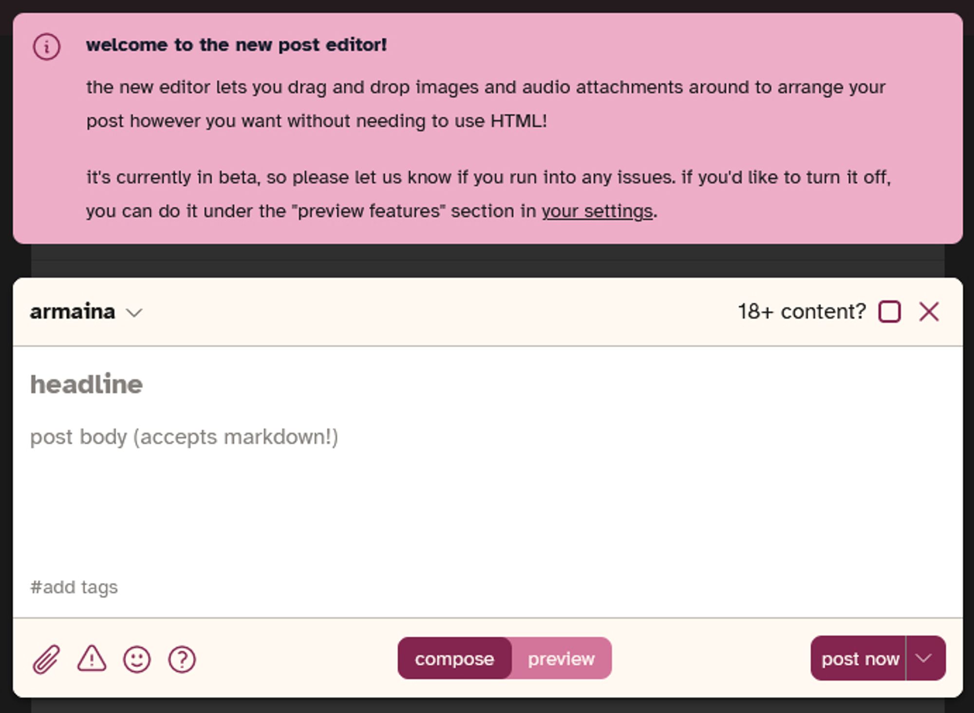 a screen capture from the website CoHost, at top is a notification that says 

welcome to the new post editor!

the new editor lets you drag and drop images and audio attachments around to arrange your post however you want without needing to use HTML!

it's currently in beta, so please let us know if you run into any issues. if you'd like to turn it off, you can do it under the "preview features" section in your settings.

Below this is the text field where one can compose their post.