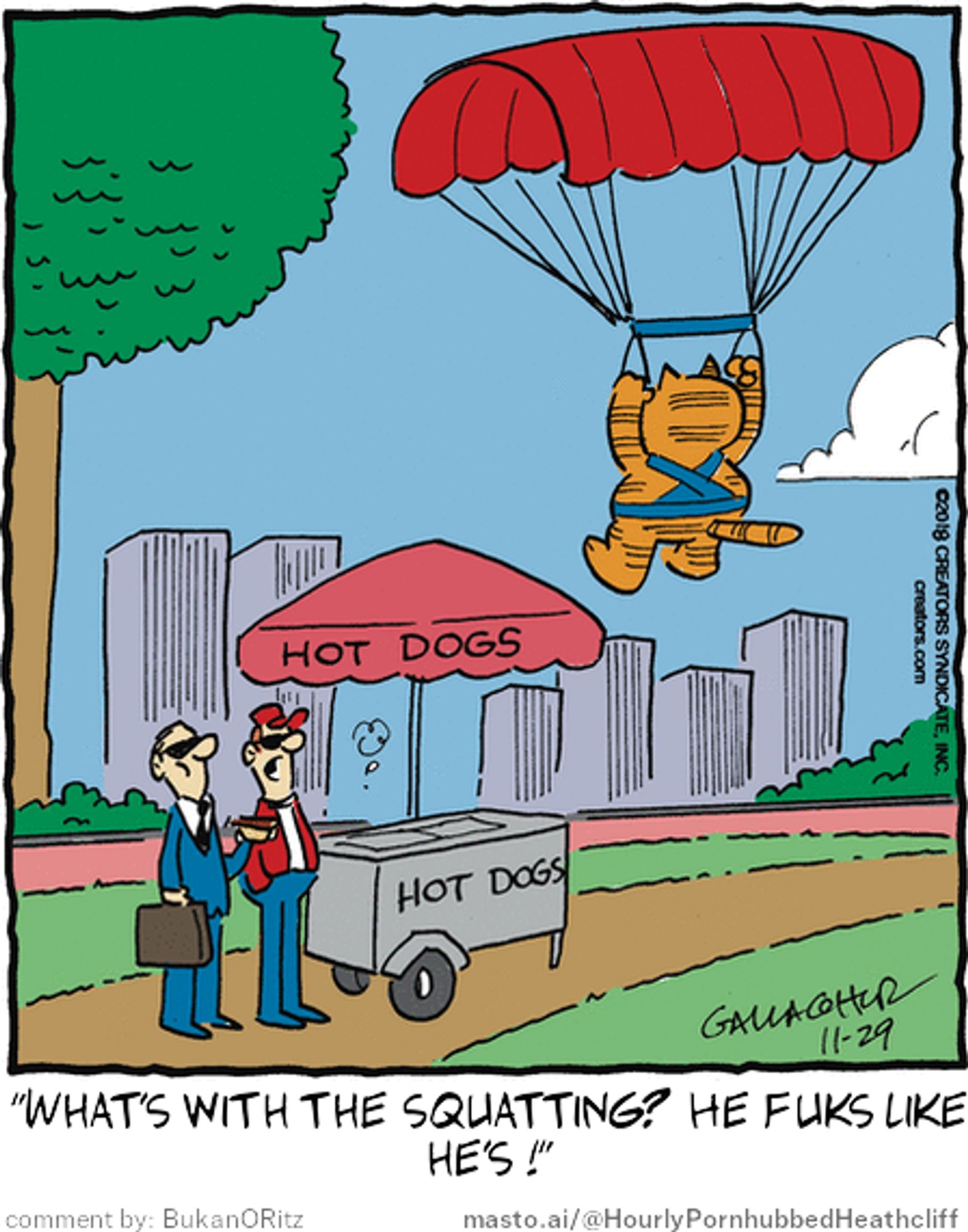 Original Heathcliff comic from November 29, 2018
New caption: "What's with the squatting? He fuks like
he's !"
Comment by: BukanORitz