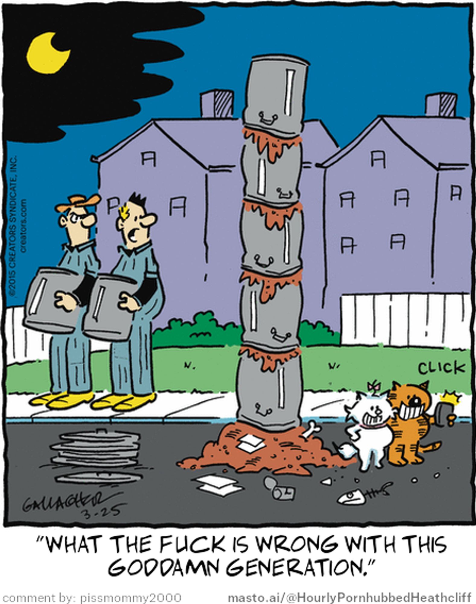 Original Heathcliff comic from March 25, 2015
New caption: "what the fuck is wrong with this
goddamn generation."
Comment by: pissmommy2000