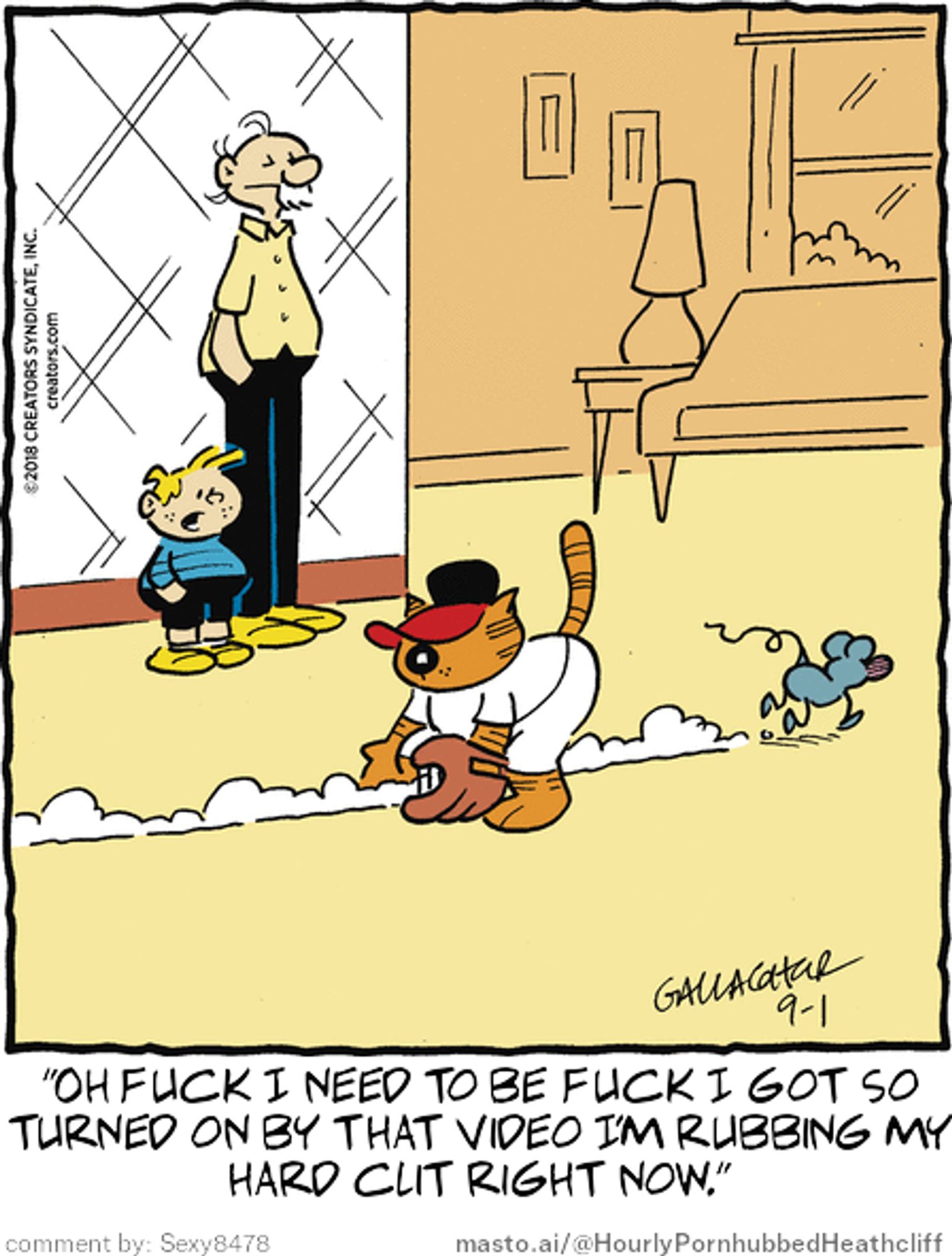 Original Heathcliff comic from September 1, 2018
New caption: "Oh fuck I need to be fuck I got so
turned on by that video I'm rubbing my
hard clit right now."
Comment by: Sexy8478