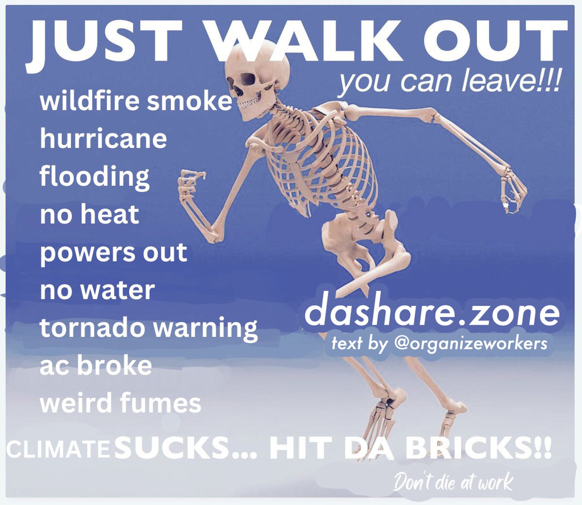 A SKELATIN RUNNING AND IT SAYS "JUST WALK OUT YOU CAN LEAVE!!! WILDFIRE SMOKE, HURRICANE, FLOODING, NO HEAT, POWERS OUT, NO WATER, TORNATO WARNING , AC BROKE, WEIRD FUMES, CLIMATE SUCKS... HIT DA BRICKS! DON'T DIE AT WORK " - DASHARE.ZONE ADMIN