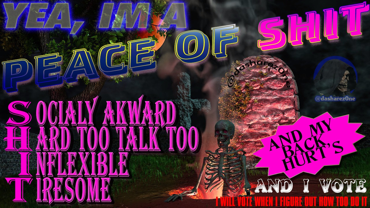 A SKELETONE RISING UP OUT OF DA GRAVE AND THERE ABOUT TO MAKE THING'S AWKWARD JUST BY BEIGN AROUND!! SOMETHING ABOUT THERE PRESENCE MAKE'S EVERY ONE FEEL ANSY AND NERVOSS!!!!! AND DA TEXT SAYS : YEA IM A PEACE OF SHIT, SOCIALY AWKWARD, HARD TOO TALK TOO, INFLEXIBLE, TIRESOME, AND MY BACK HURT'S, AND I VOTE, I WILL VOTE WHEN I FIGURE OUT HOW TOO DO IT - DASHARE.ZONE ADMIN