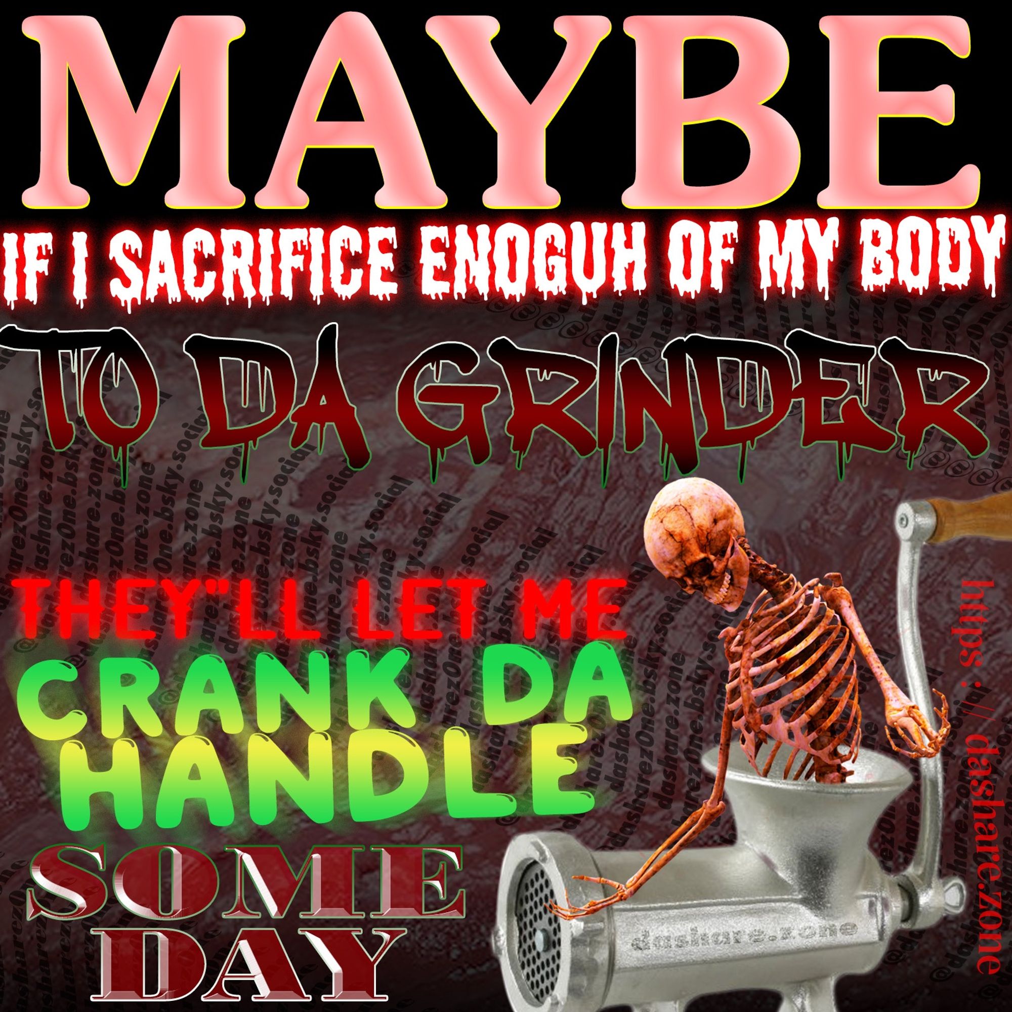 A SKELTON WHOSE ALREADY HALF GRINTED UP STICKEN OUT OF A MEAT GRINTER THAT REPRESENT'S LIFE IN MODERN AMERICA , IF DA BODY KEEP'S DA SCORE THEN IVE BEEN LOSING DA GAME , AND DA TEXT SAY'S "MAYBE IF I SACRFICE ENOUGH OF MY BODY TO DA GRINDER THEY;LL LET ME CRANK DA HANDLE SOME DAY" AND ITS JUST A MET OF FOUR, SO THINK ABOUT IT - DASHARE.ZONE ADMIN