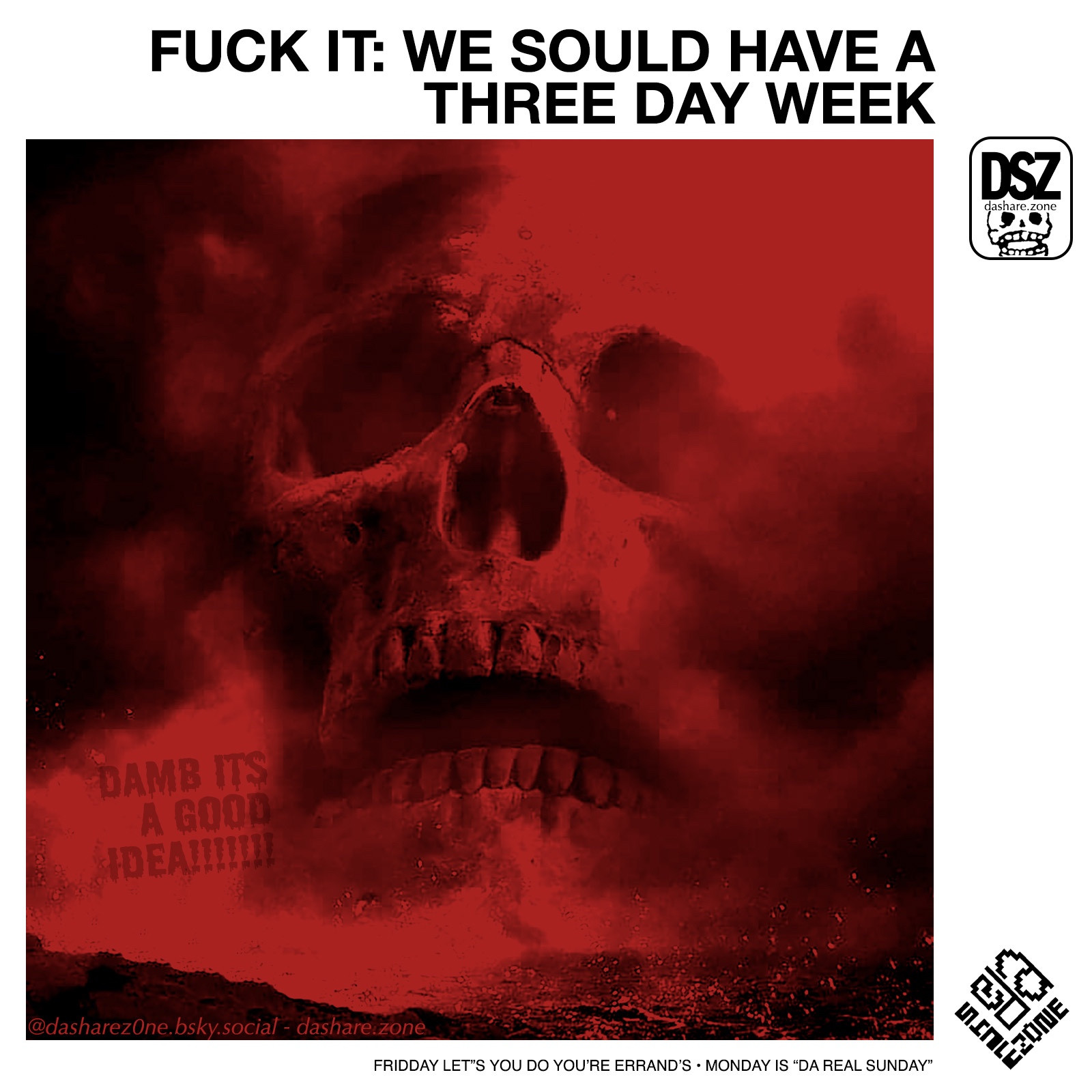 A SKENLENTON SCREAMMEN IN DA MIST OF A VOLCANGO FLOWIN INTO DA OCEAN "DAMB ITS A GOOD IDEA!!!" AND ITS CAUSE THE TEXT SAY'S "FUCK IT : WE SHOLD HAVE A 3 DAY WEEK - FRIDAY LETS YOU DO YOURE ERRANDS , MONDAY IS DA REAL SUNDAY - DASHARE.ZONE ADMIN "DAMB DA SHARE Z0NE ADMIN IS RIGHT YET AGAIN !!"