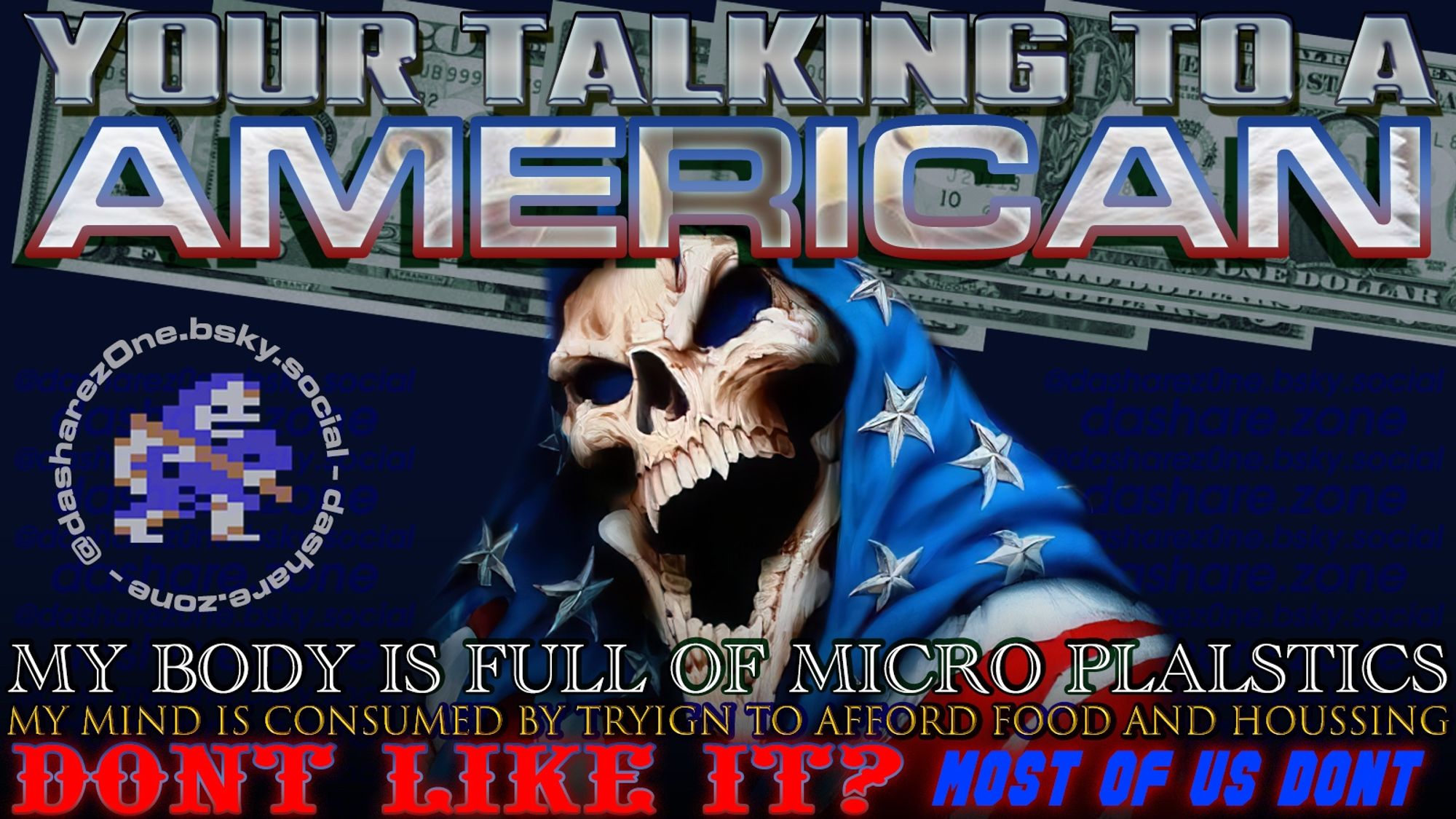 YOUR TALKIN TO A AMERICAN - MY BODY IS FULL OF MICRO PLASTICS' MY MINE IS CONSUME BY TRYING TO AFFORD FOOD AND HOUSING , DONT LIKE IT? MOST OF US DONT - DASHREA.ZONE.AD  ADMIN ADMIN