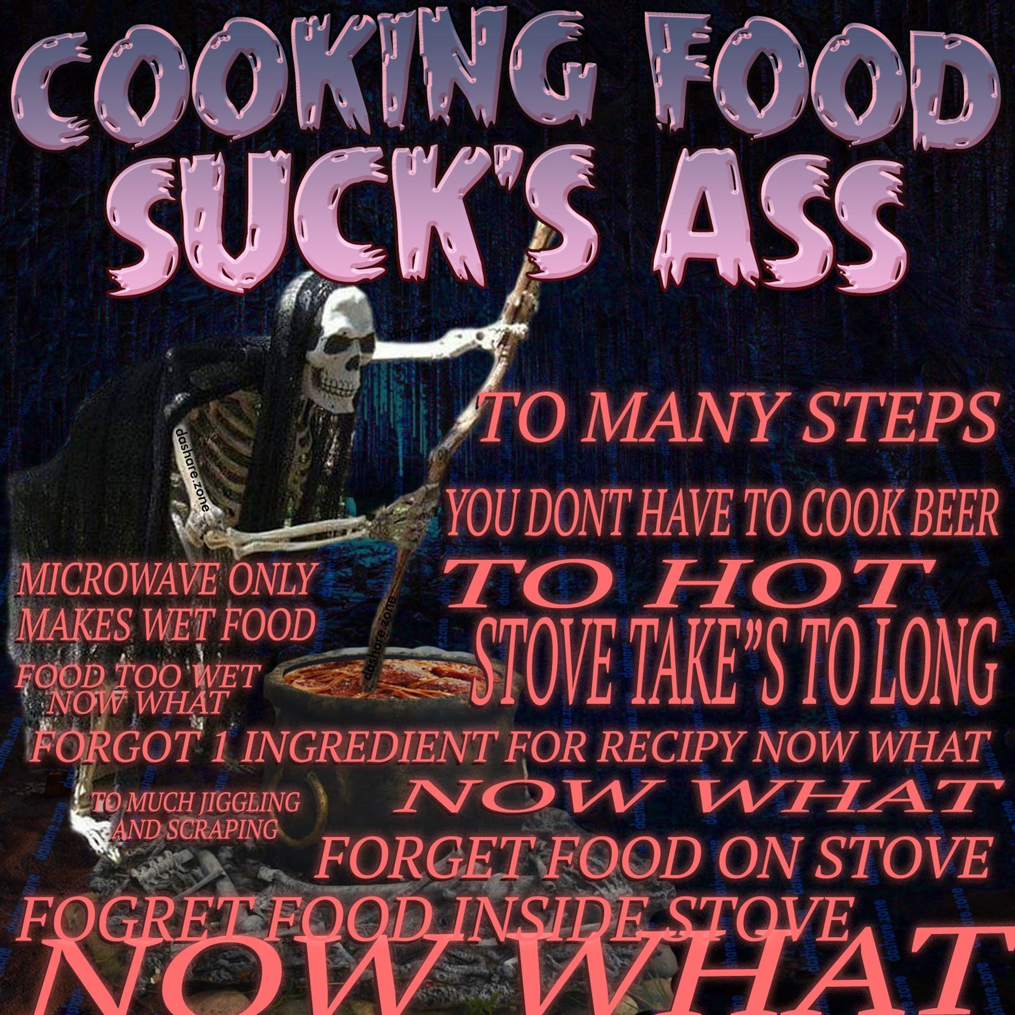 COOKING FOOD SUCK'S A$$ AND IT A SKELOTON STIRREN THERE FOOD IN A POT AND THERE ALREADY PISSED AND IT AINT EVEN DONE YET - TO MANY STEPS DONT HAVE TO COOK BEER TO HT STOVE TAKE'S TO LONG ETC - DASHARE.ZONE ADMIN