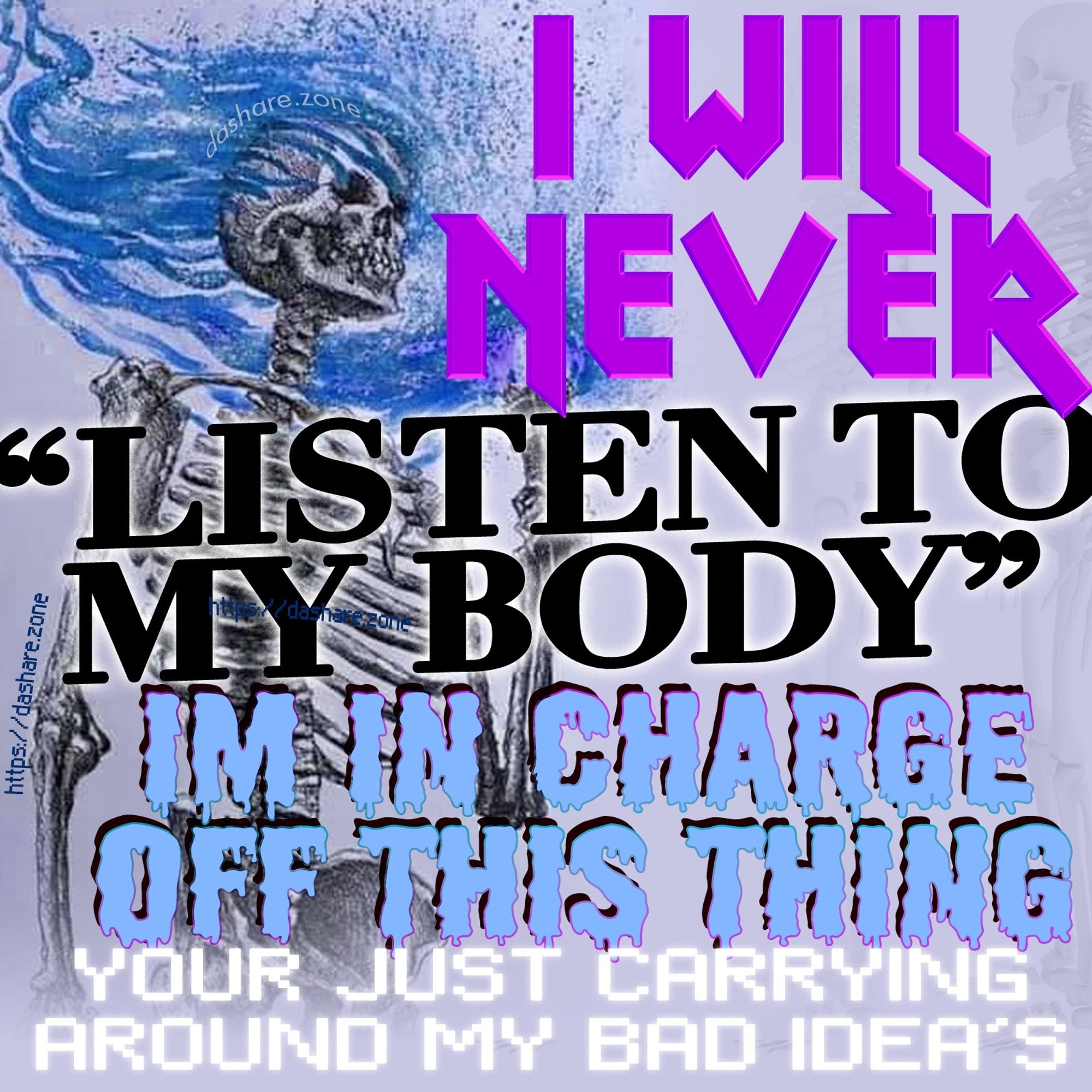 A SKELOTEON WHOSE ASSERTING THERE CONTROL OVER THERE BODY AND IT SAYS " I WILL NEVER LISTEN TO MY BODY IM IN CHARGE OF THIS THING YOUR JUST CARRYING AROUND MY BAD IDEAS" - DASHARE.ZONE ADMIN