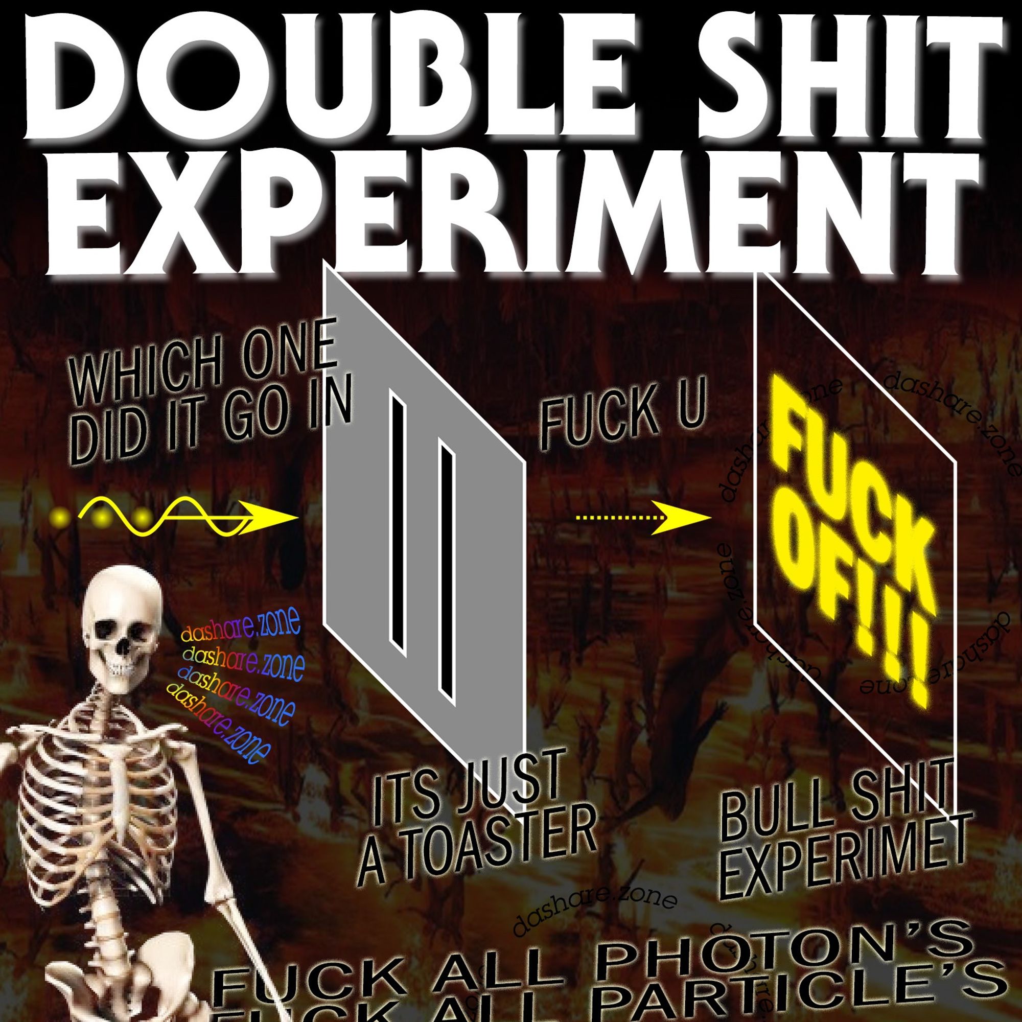 ITS A SKELITON ONCE AGAIN AS U WOULD EXPECT BY THIS POINT AND ITS DA GUY IN THE MEME AS ALWAY'S ,AND THERE FINE WITH THE MODEL OF PHYSIC'S EXISTING, BUT DONT BELEIVE THAT PARTICLES EXIST IN THE WAY MOST PEOPLE THINK ,THEY TRY TO TELL YOU ITS A BUNCH OF BALLS BUT ITS MORE LIKELY THAT DA IDEA OF A PHOTON IS A ABSTRACTION OF BEHAVIOR WE CAN OBSERVE BUT ARE UNABLE TO EXPLAIN , ANY WAY THE TEXT SAY'S "DOUBLE SHIT EXPERIMENT, WHICH ONE DID IT GO IN, ITS JUST A TOASTER, FUCK U, BULL SHIT EXPERIMENT , FUCK OF!!! FUCK ALL PHOTON'S - FUCK ALL PARTICLE'S - DASHARE.ZONE ADMIN AND IF YA DONT BELEIVE ME SCOOCH A COUPLE OF THEM TOGETHER CLOSER THAN A PLANCK LENGTH AND TELL ME IM WRONG - DASHARE.ZONE ADMIN