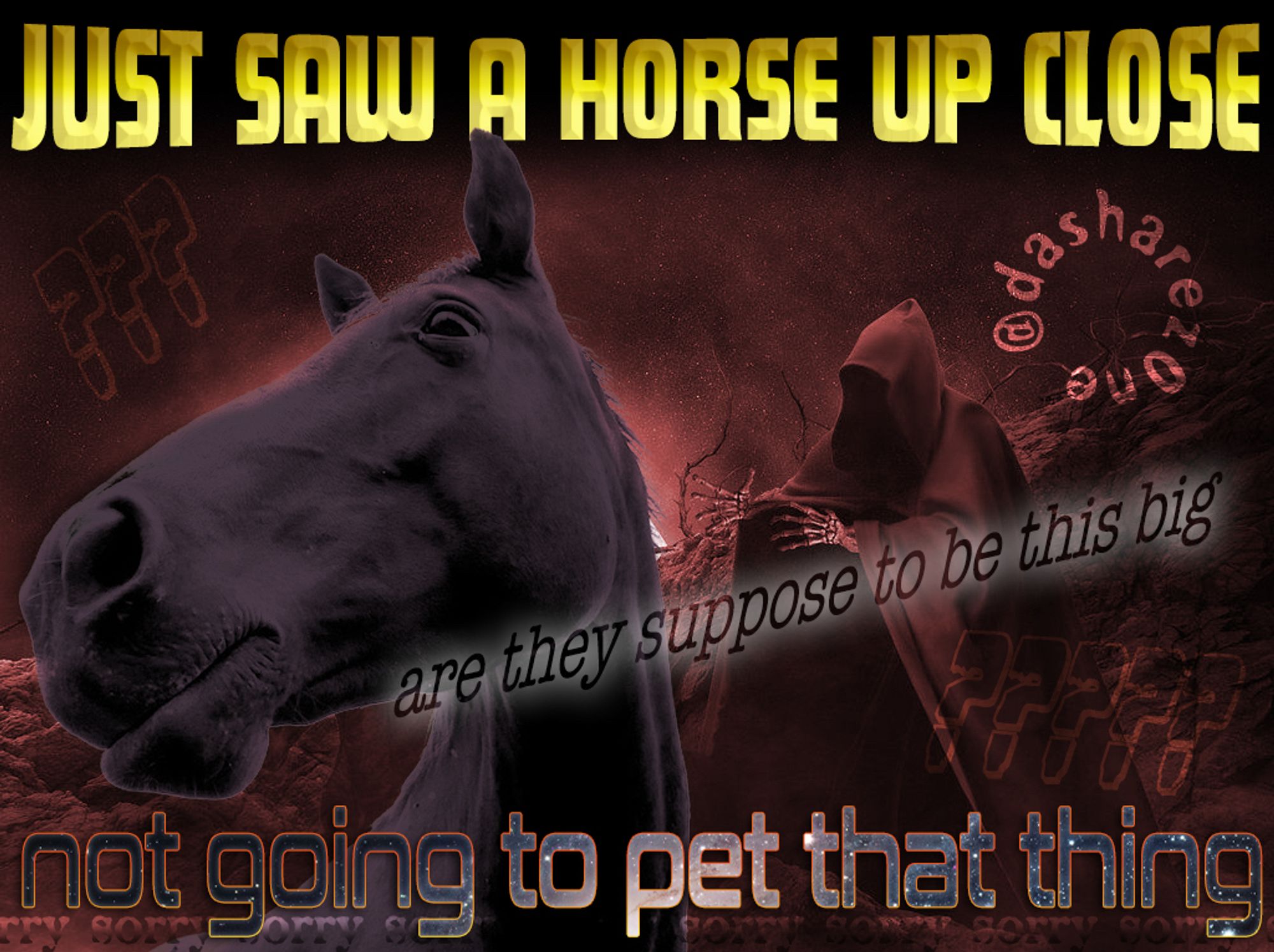 A SKELATON WHO THOUGHT THEY WANTED TO PET A HORSE BUT THE DAMB THING IS TO FUCKEN BIG AND POWERFULL !! AND DA TEXT SAYS "JUST SAW A HORSE UP CLOSE NOT GOING TO PET THAT THING " AND IT SAYS SORRY BECUASE I DONT WANT DA HORSE TO FEEL LEFT OUT BUT HOW AM I GONGA TOUCH A ANIMAL THAT WEIGH'S 200000 POUND'S AND IS 150 FEET TALL ,HOW IS A NORMEL HUMAN SUPPOSE TO INTERACT WITH A BEING THAT MIGHT BE ABOVE IT ON DA FOOD CHAIN ,SAME FEELING AS IF YOU RUN INTO A ALIEN JUST FEAR ONLY FEAR RUN RUN AWAY RUN FROM ALIEN RUN FROM HORSE HELP HELP FROM HORSE AND ALIEN - DASHARE.ZONE ADMIN