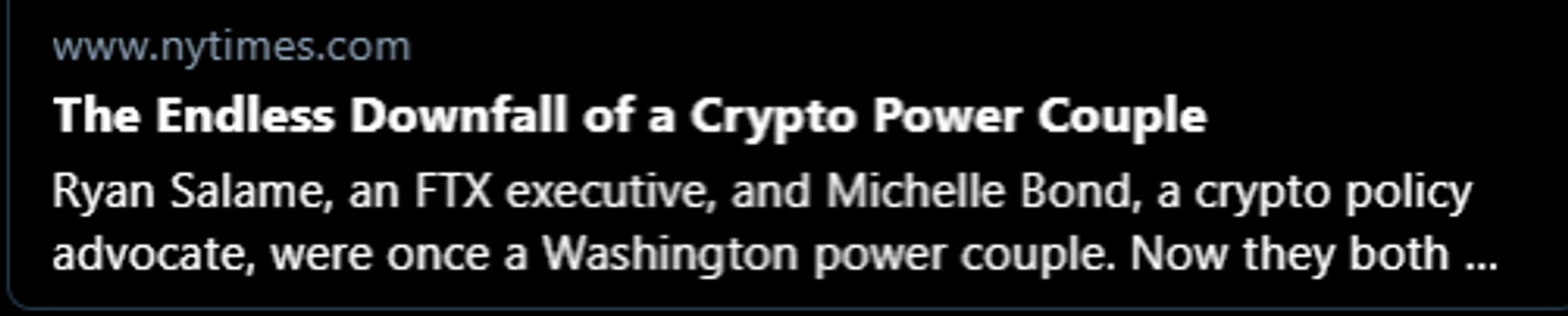 nytimes preview text.  "The Endless Downfall of a crypto power couple.  Ryan Salame, an FTX executive, and Michelle Bond, a crypto policy advocate, were once a Washington power couple. Now they both" ...