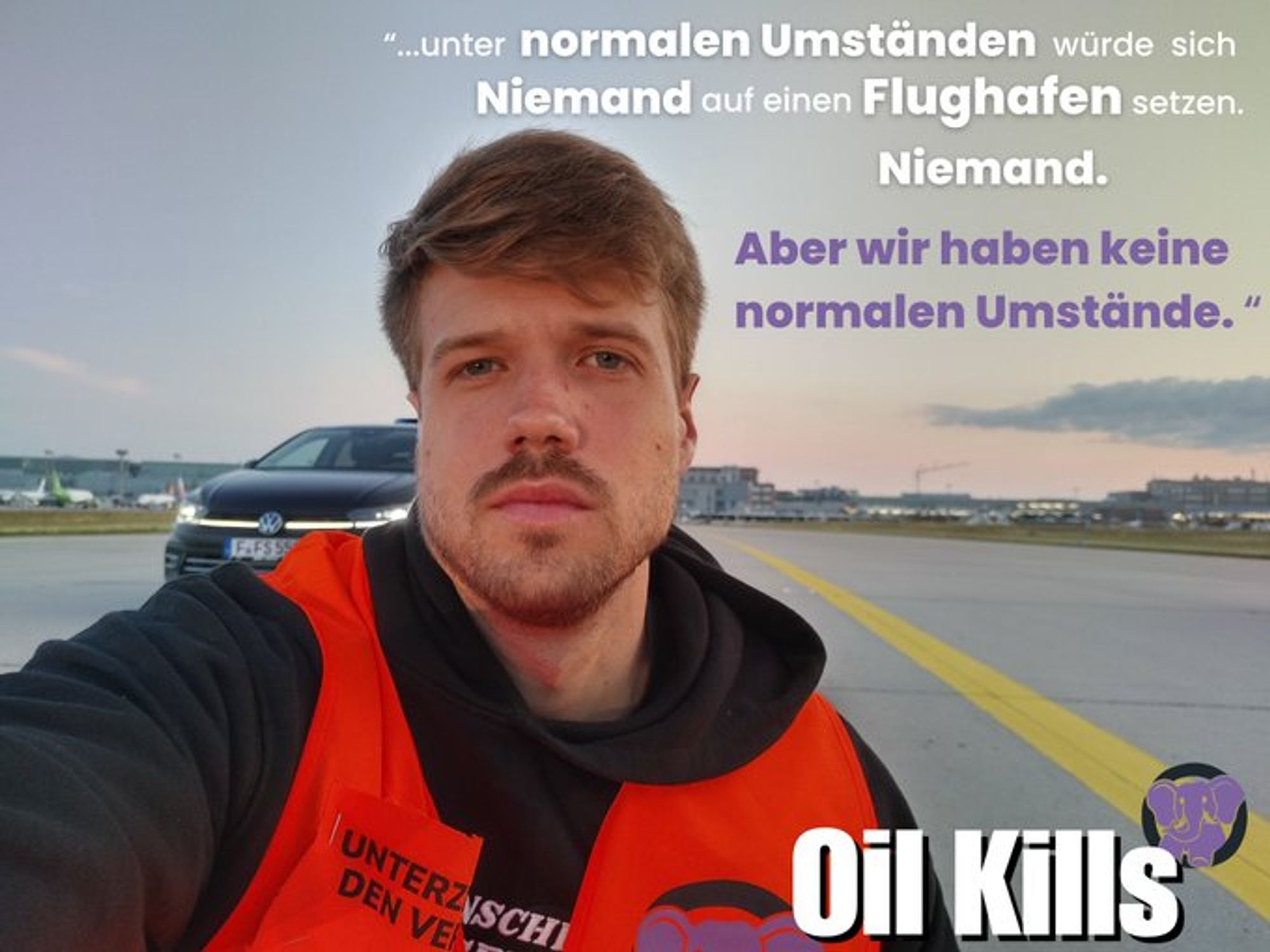 Bild von einer Person in Warnweste auf dem Rollfeld.

Darüber das Zitat:
"... unter normalen Umständen würde sich Niemand auf einen Flughafen setzten. Niemand. Aber wir haben keine normalen Umstände."

unten rechts steht Oil Kills mit einem Elefanten Logo