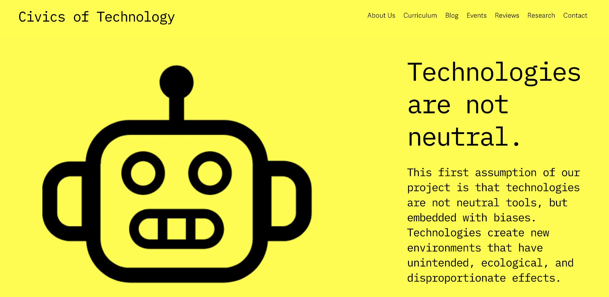 Screenshot of the Civics of Tech website. A bright yellow background with a robot head on the left and the words "Civics of Technology" at the top. On the right a header reads "Technologies are not neutral" and under "This first assumption of our project is that technologies are not neutral tools, but embedded with biases. Technologies create new environments that have unintended, ecological, and disproportionate effects."