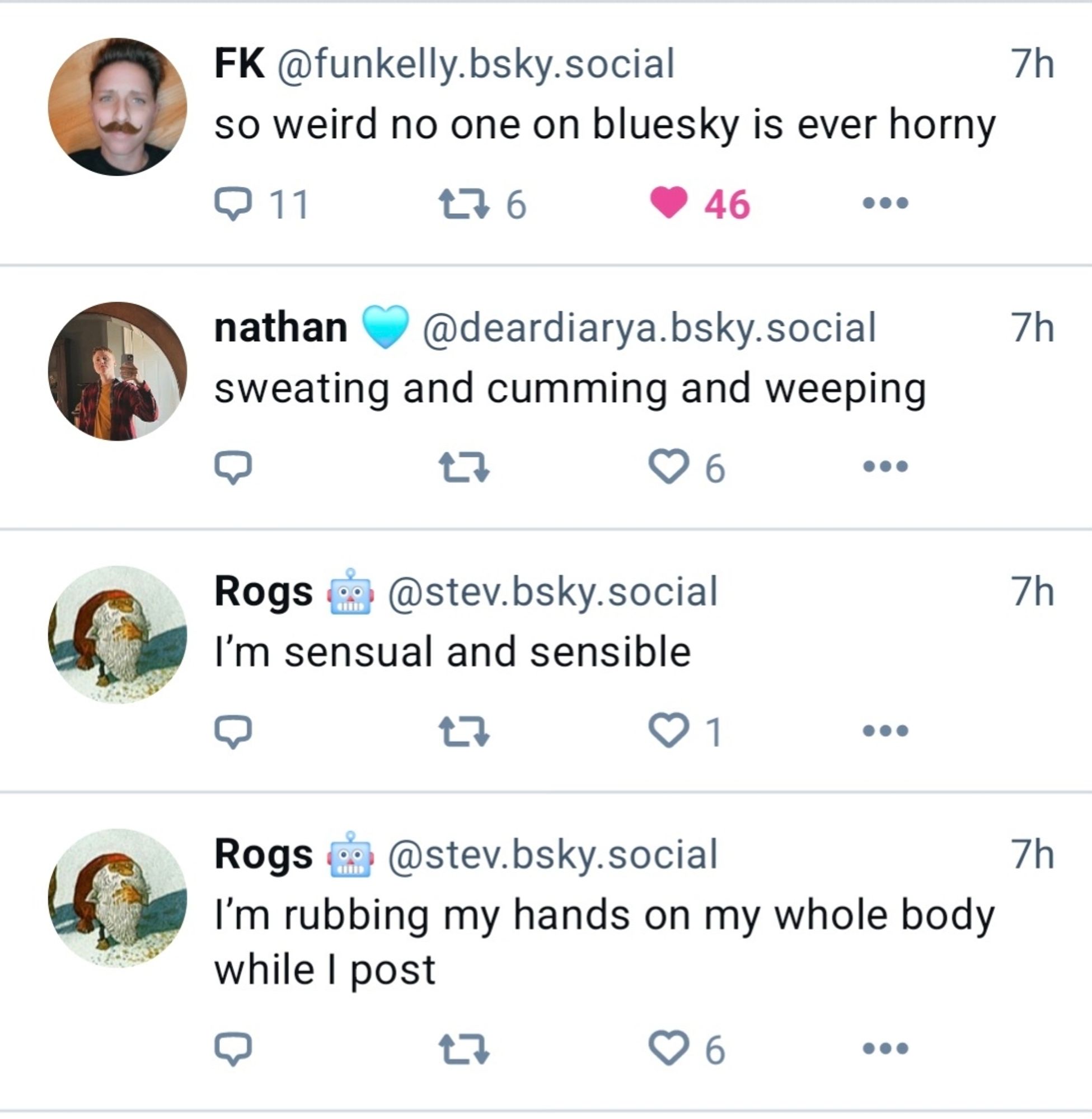 Screenshot of post from FK about nobody being horny here, followed by 3 skeets that might suggest otherwise. @deardiarya.bsky.social saying "sweating and cumming and weeping ", then @stev.bsky.social, "I'm sensual and sensible" then Rogs again saying, "I'm rubbing my hands on my whole body while I post "