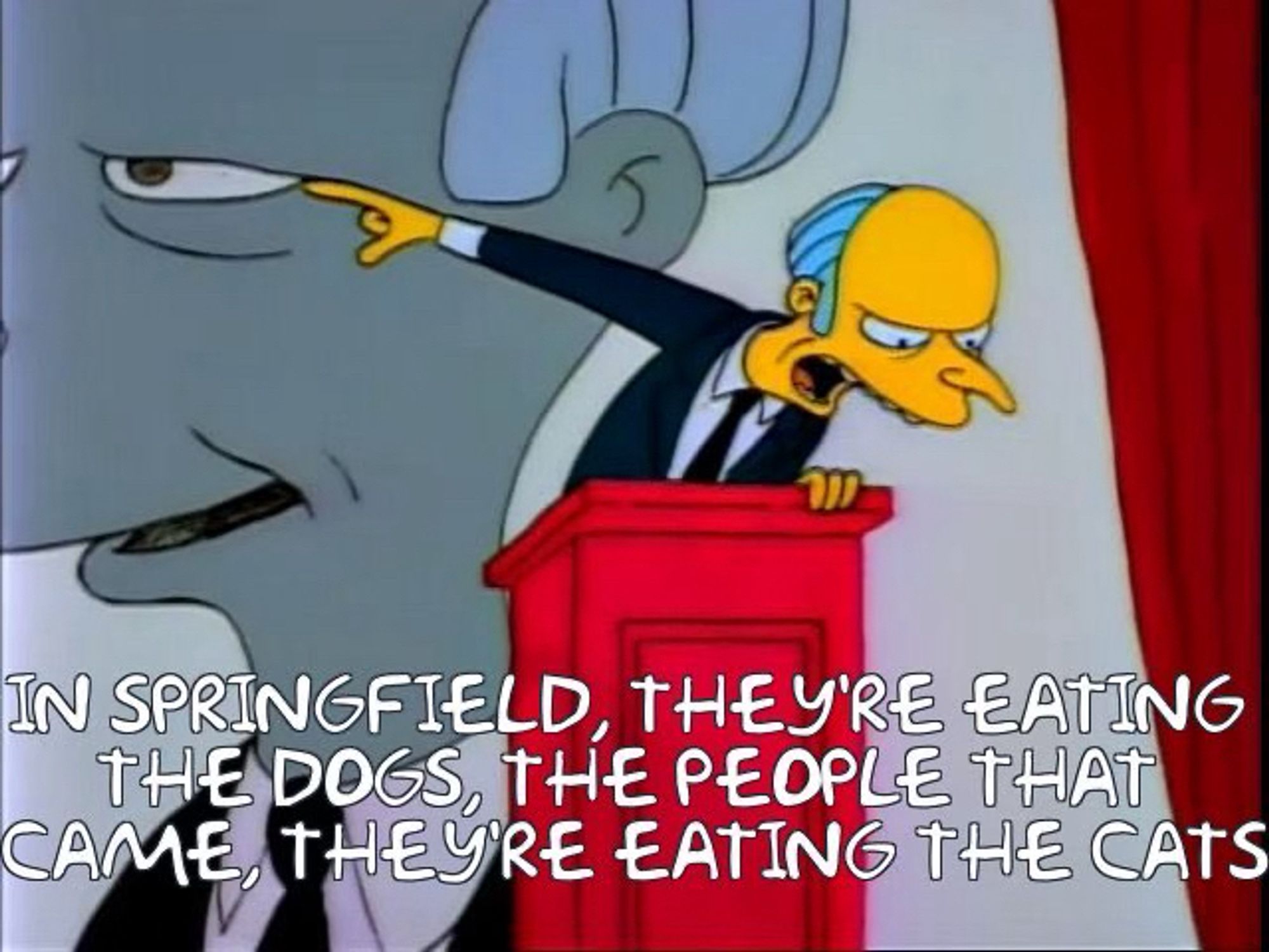 Picture of mr burns giving a speech behind a podium and pointing to the left while saying the unhinged Donald trump line from tonight’s debate: “IN SPRINGFIELD, THEYRE EATING THE DOGS, THE PEOPLE THAT CAME, THEYRE EATING THE CATS”