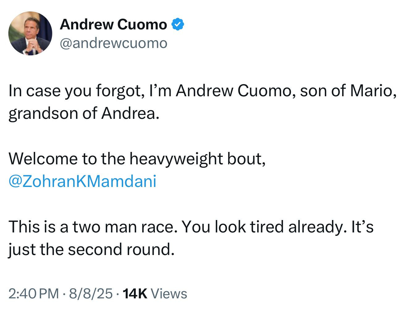 Andrew Cuomo & @andrewcuomo
In case you forgot, l'm Andrew Cuomo, son of Mario, grandson of Andrea.
Welcome to the heavyweight bout,
@ZohranKMamdani
This is a two man race. You look tired already. It's just the second round.
2:40 PM • 8/8/25 • 14K Views