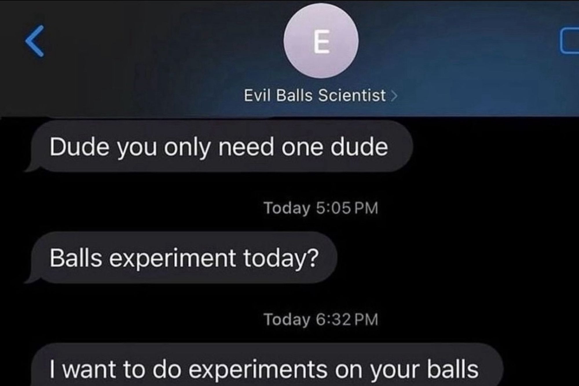 Evil Balls Scientist: Dude you only need one dude

Balls experiment today?

I want to do experiments on your balls