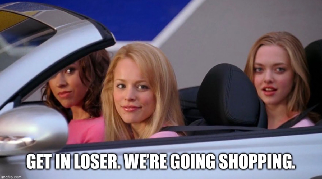 Three women in a convertible with on saying get in loser we’re going shopping. 

It’s a scene from mean girls 