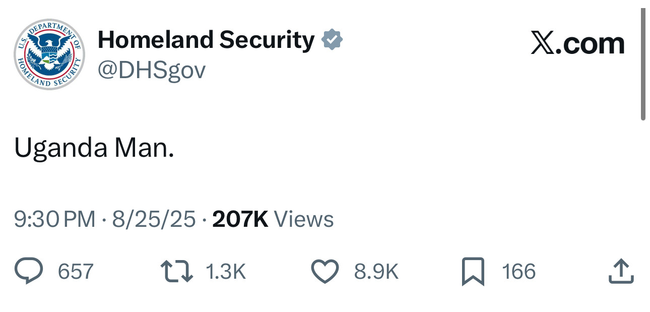 Homeland Security v
@DHSgov
Uganda Man.
9:30 PM • 8/25/25 • 207K Views