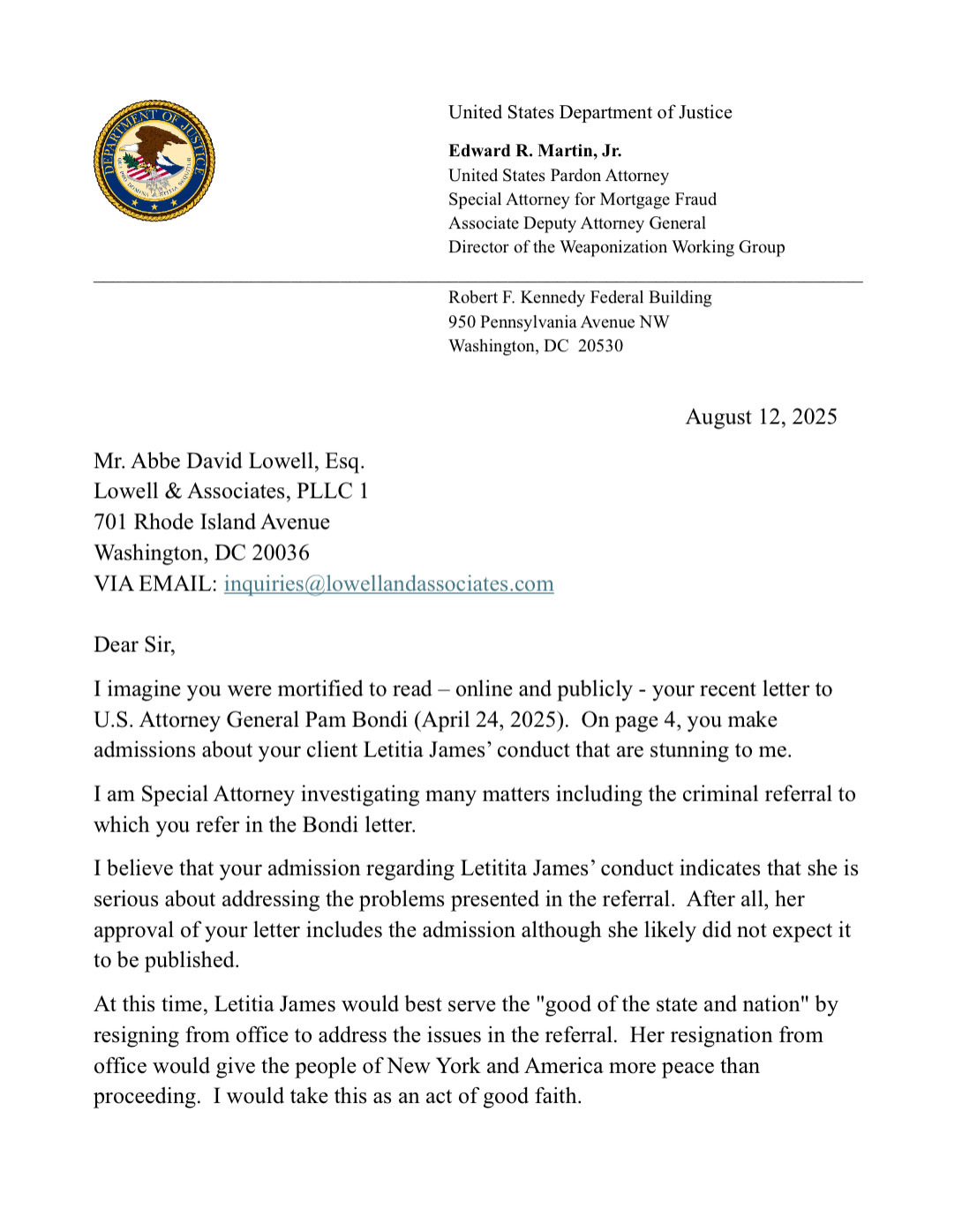 Dear Sir,
I imagine you were mortified to read - online and publicly - your recent letter to
U.S. Attorney General Pam Bondi (April 24, 2025). On page 4, you make admissions about your client Letitia James' conduct that are stunning to me.
I am Special Attorney investigating many matters including the criminal referral to which you refer in the Bondi letter.
I believe that your admission regarding Letitita James' conduct indicates that she is serious about addressing the problems presented in the referral. After all, her approval of your letter includes the admission although she likely did not expect it to be published.
At this time, Letitia James would best serve the "good of the state and nation" by resigning from office to address the issues in the referral. Her resignation from office would give the people of New York and America more peace than proceeding. I would take this as an act of good faith.