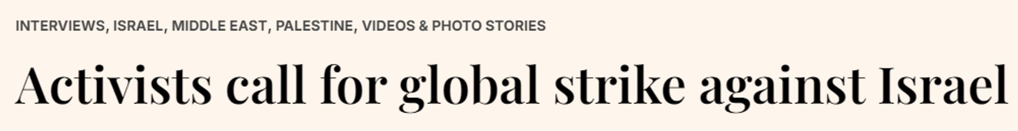 screenshot of partial article title reading: Activists call for global strike against Israel.
full title (not shown) reads:  Activists call for global strike against Israel war on GazaPalestinians from Gaza and Pick Up For Gaza have called for a global strike on 1 October 2024 in an effort to draw attention to the atrocities in the enclave and to unite protest movements to make a change and bring an end to Israel's 'killing machine'. Organiser Hanin Siam says activists have been too focused on their local initiatives and a global effort is needed to force change.
