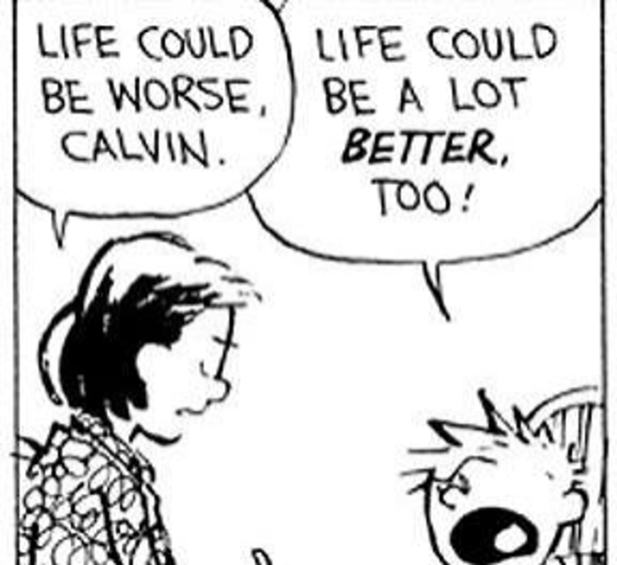 - Life could be worse, Calvin.
- Life could be a lot better, too!