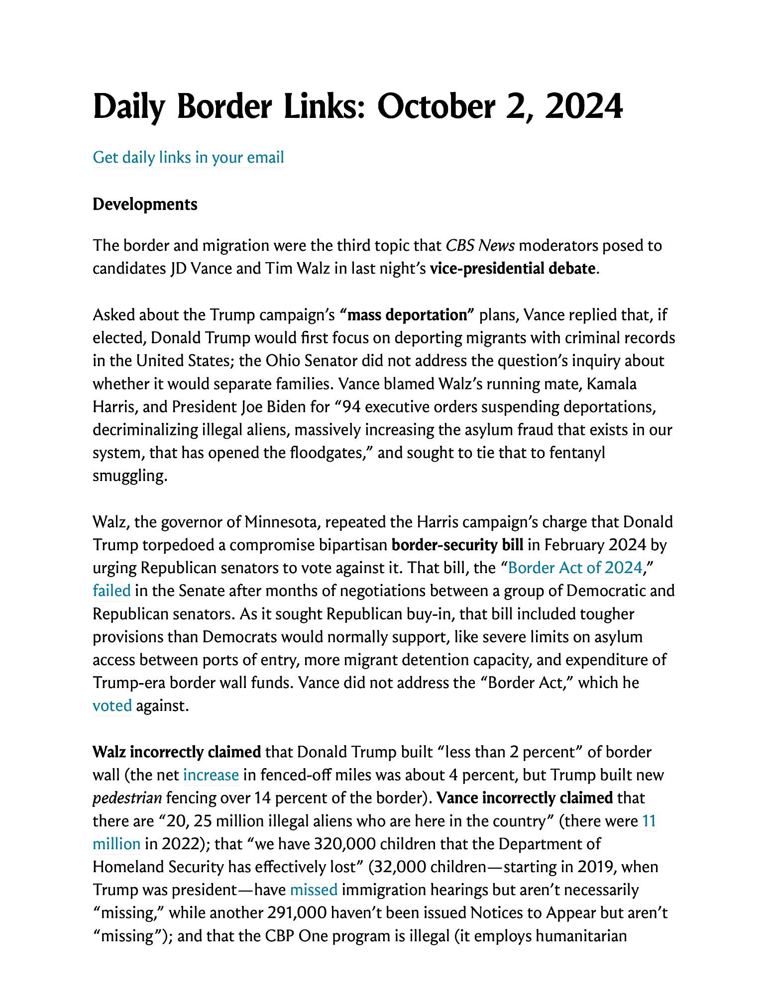 Developments

The border and migration were the third topic that CBS News moderators posed to candidates JD Vance and Tim Walz in last night’s vice-presidential debate.

Asked about the Trump campaign’s “mass deportation” plans, Vance replied that, if elected, Donald Trump would first focus on deporting migrants with criminal records in the United States; the Ohio Senator did not address the question’s inquiry about whether it would separate families. Vance blamed Walz’s running mate, Kamala Harris, and President Joe Biden for “94 executive orders suspending deportations, decriminalizing illegal aliens, massively increasing the asylum fraud that exists in our system, that has opened the floodgates,” and sought to tie that to fentanyl smuggling.

Screenshot of text you can read by clicking on the link in the post.