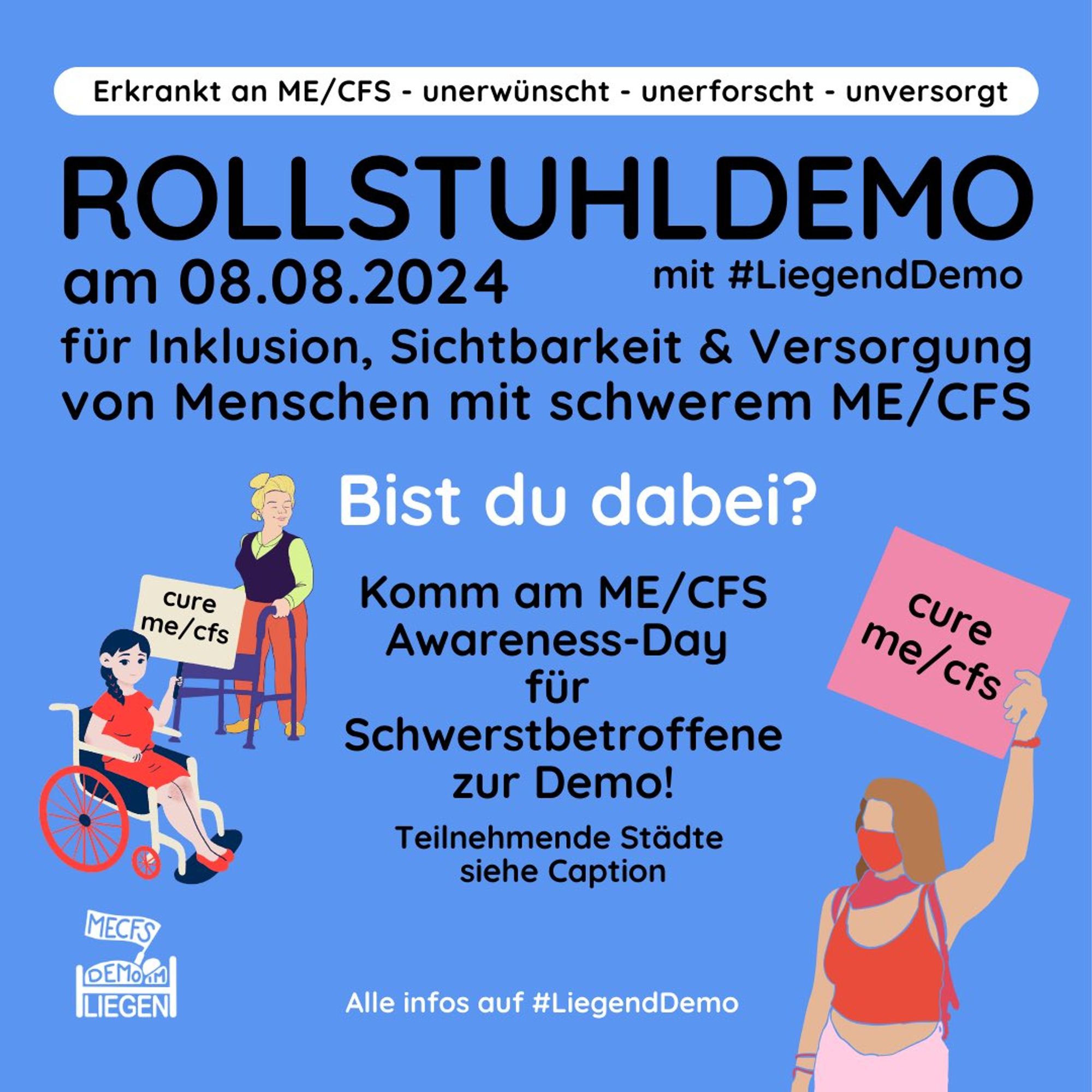 Werbung für die Rollstuhldemo. Man sieht 3 Menschen, mit Rolli, Rollator oder frei stehend, Schilder haltend. Links unten das Liegenddemo-Logo, außerdem folgender Text auf hellblauem Grund: Erkrankt an ME/CFS - unerwünscht - unerforscht - unversorgt. Rollstuhldemo am 8.8.2024 mit #LiegendDemo für Inklusion, Sichtbarkeit & Versorgung von Menschen mit schwerem ME/CFS. Bist du dabei? Komm am ME/CFS Awareness-Day für Schwerstbetroffene zur Demo! Teilnehmende Städte siehe Caption. Alle Infos auf #LiegendDemo.