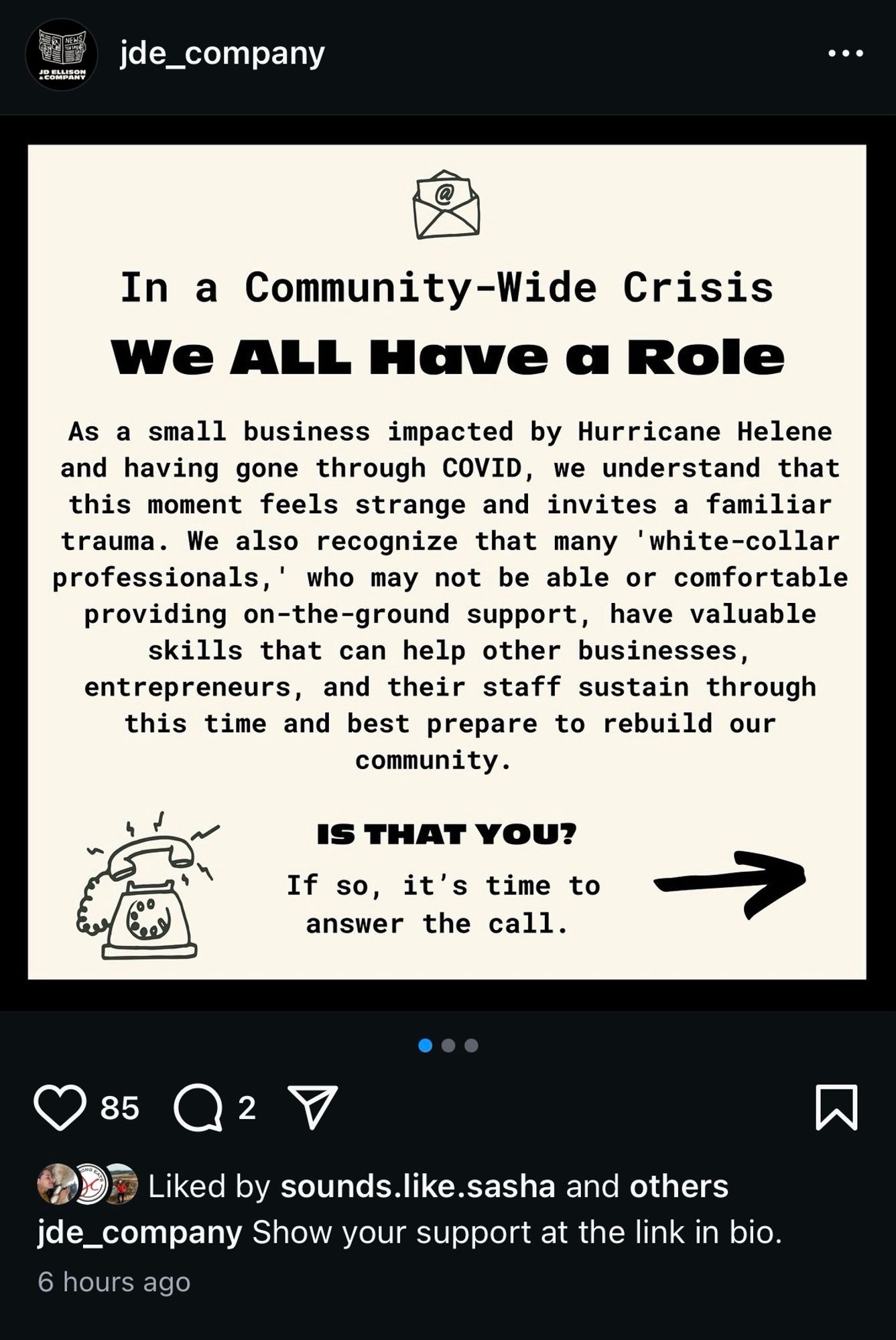 image of flier with the following text: In a Community-Wide Crisis We ALL Have a Role
As a small business impacted by Hurricane Helene and having gone through COVID, we understand that this moment feels strange and invites a familiar trauma. We also recognize that many 'white-collar professionals,' who may not be able or comfortable providing on-the-ground support, have valuable skills that can help other businesses, entrepreneurs, and their staff sustain through this time and best prepare to rebuild our community.
IS THAT YOU?
If so, it's time to answer the call.