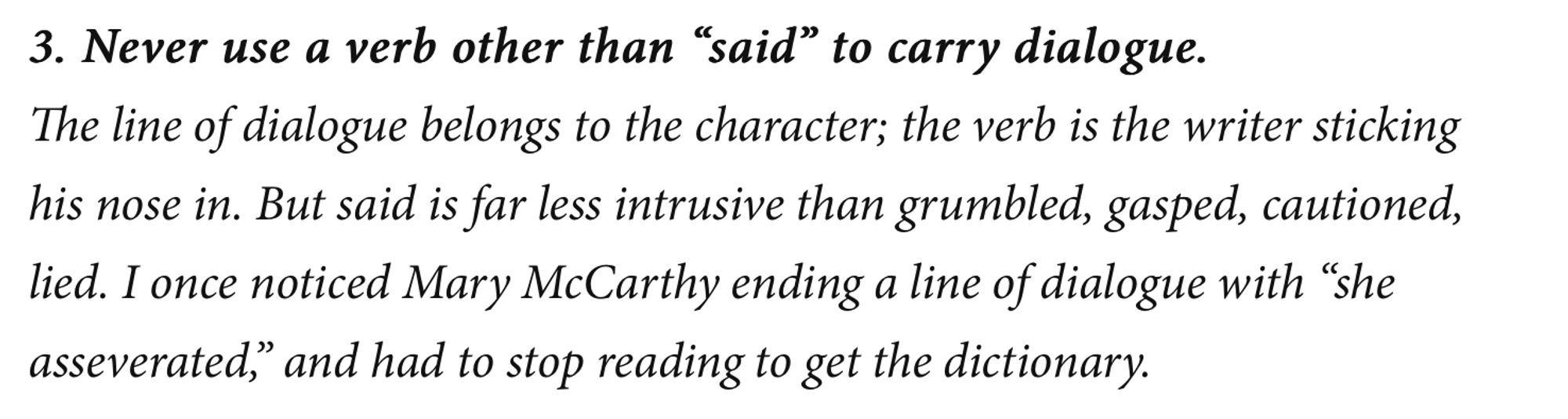 From Elmore Leonard's 10 Rules of Writing:

3. Never use a verb other than “said” to carry dialogue.
The line of dialogue belongs to the character; the verb is the writer sticking his nose in. But said is far less intrusive than grumbled, gasped, cautioned, lied. I once noticed Mary McCarthy ending a line of dialogue with “she asseverated,” and had to stop reading to get the dictionary.