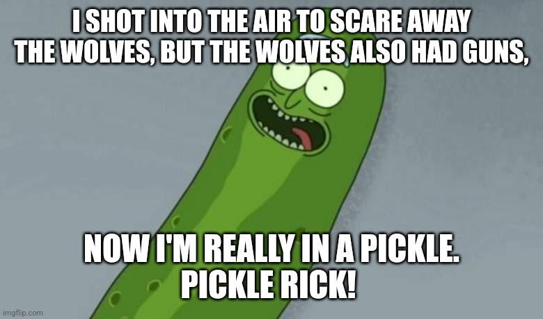 Image of Pickle Rick text  reads
I shot into the air to scare away the wolves, but the wolves also had guns, and now I'm really in a pickle.   PICKLE RICK!