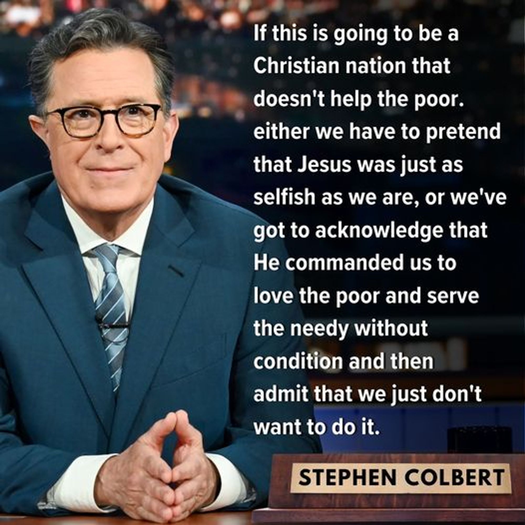 Stephen Colbert: If this is going to be a Christian nation that doesn't help the poor, either we have to pretend that Jesus was just as selfish as we are, or we've got to acknowledge that He commanded us to love the poor and serve the needy without condition and then admit that we just don't want to do it.