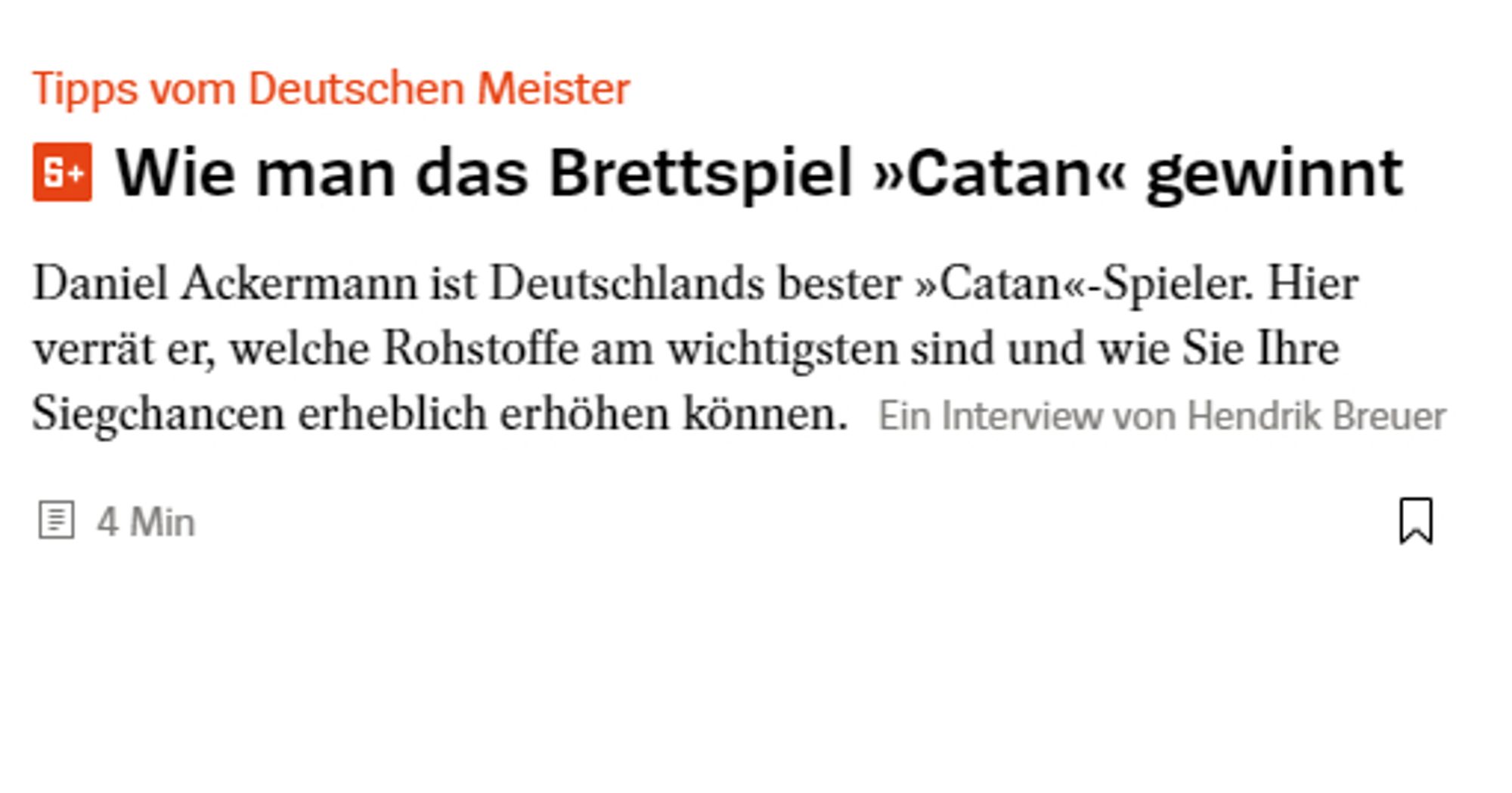 SPiegel.de

Tipps vom Deutschen Meister
Wie man das Brettspiel »Catan« gewinnt
Daniel Ackermann ist Deutschlands bester »Catan«-Spieler. Hier verrät er, welche Rohstoffe am wichtigsten sind und wie Sie Ihre Siegchancen erheblich erhöhen können. Ein Interview von Hendrik Breuer