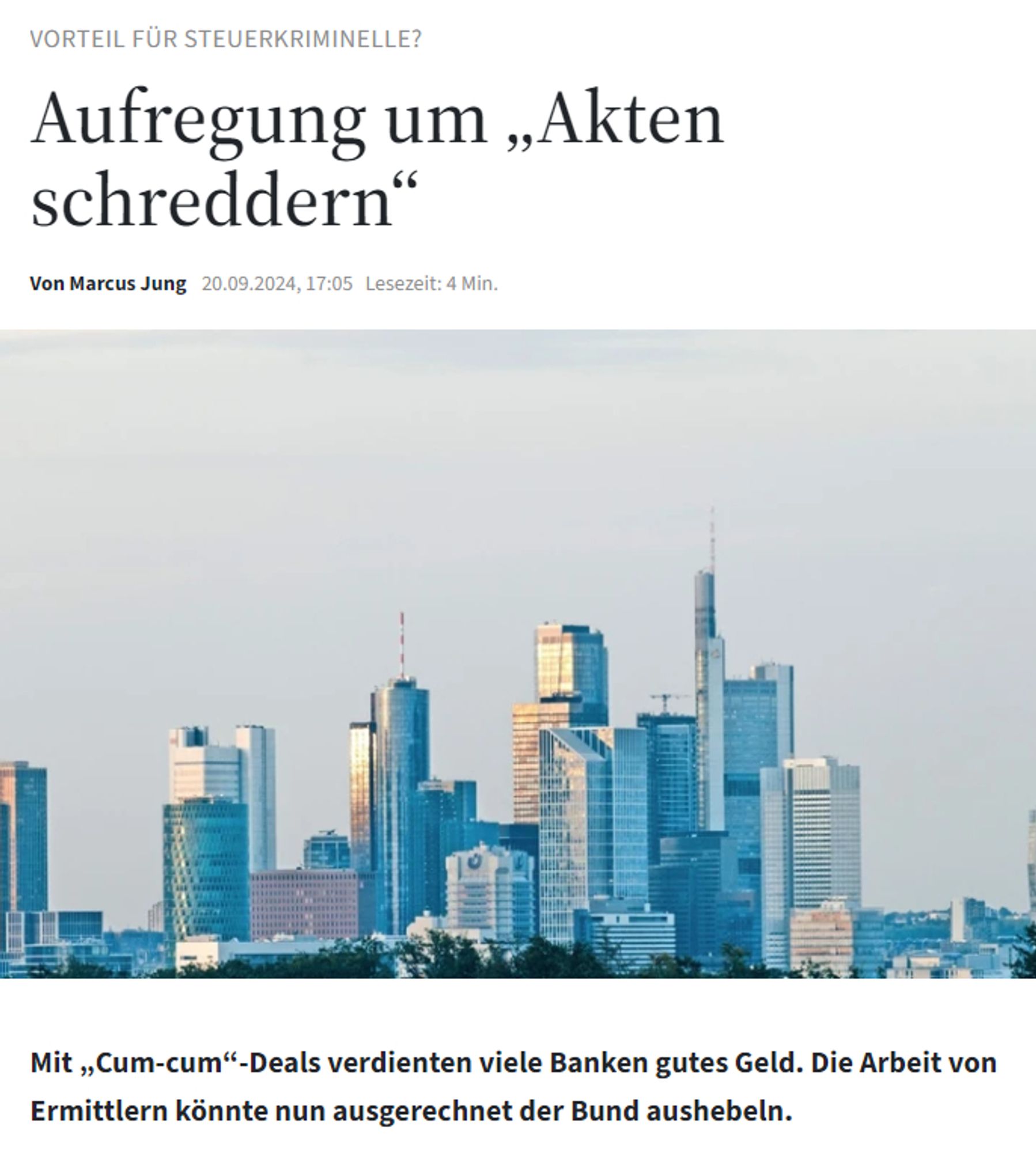 FAZ.NET

Vorteil für Steuerkriminelle?:
Aufregung um „Akten schreddern“
Von Marcus Jung
20.09.2024, 17:05Lesezeit: 4 Min.
Im Zwielicht: Banken in Frankfurt.

Mit „Cum-cum“-Deals verdienten viele Banken gutes Geld. Die Arbeit von Ermittlern könnte nun ausgerechnet der Bund aushebeln.