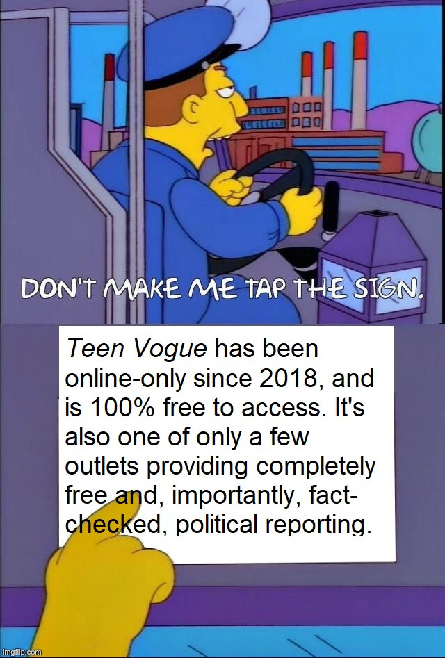 meme format DON'T MAKE ME TAP THE SIGN
Sign: Teen Vogue has been online-only since 2018, and is 100% free to access. It's also one of only a few outlets providing completely free and, importantly, fact-checked, political reporting.