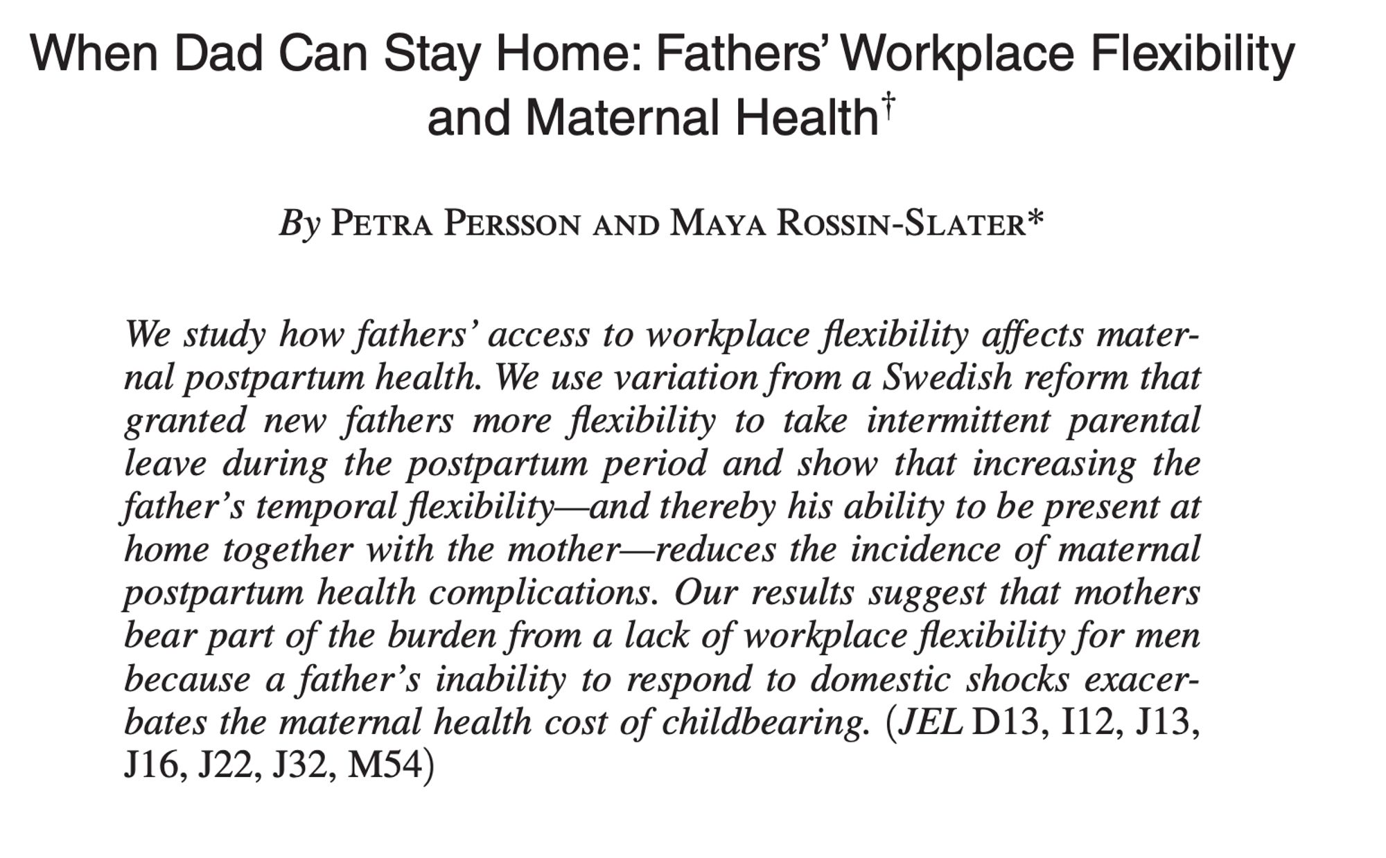 We study how fathers' access to workplace flexibility affects maternal postpartum health. We use variation from a Swedish reform that granted new fathers more flexibility to take intermittent parental leave during the postpartum period and show that increasing the father's temporal flexibility—and thereby his ability to be present at home together with the mother—reduces the incidence of maternal postpartum health complications. Our results suggest that mothers bear part of the burden from a lack of workplace flexibility for men because a father's inability to respond to domestic shocks exacerbates the maternal health cost of childbearing.