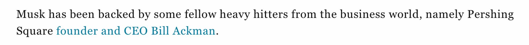 Musk has been backed by some fellow heavy hitters from the business world, namely Pershing
Square founder and CEO Bill Ackman.