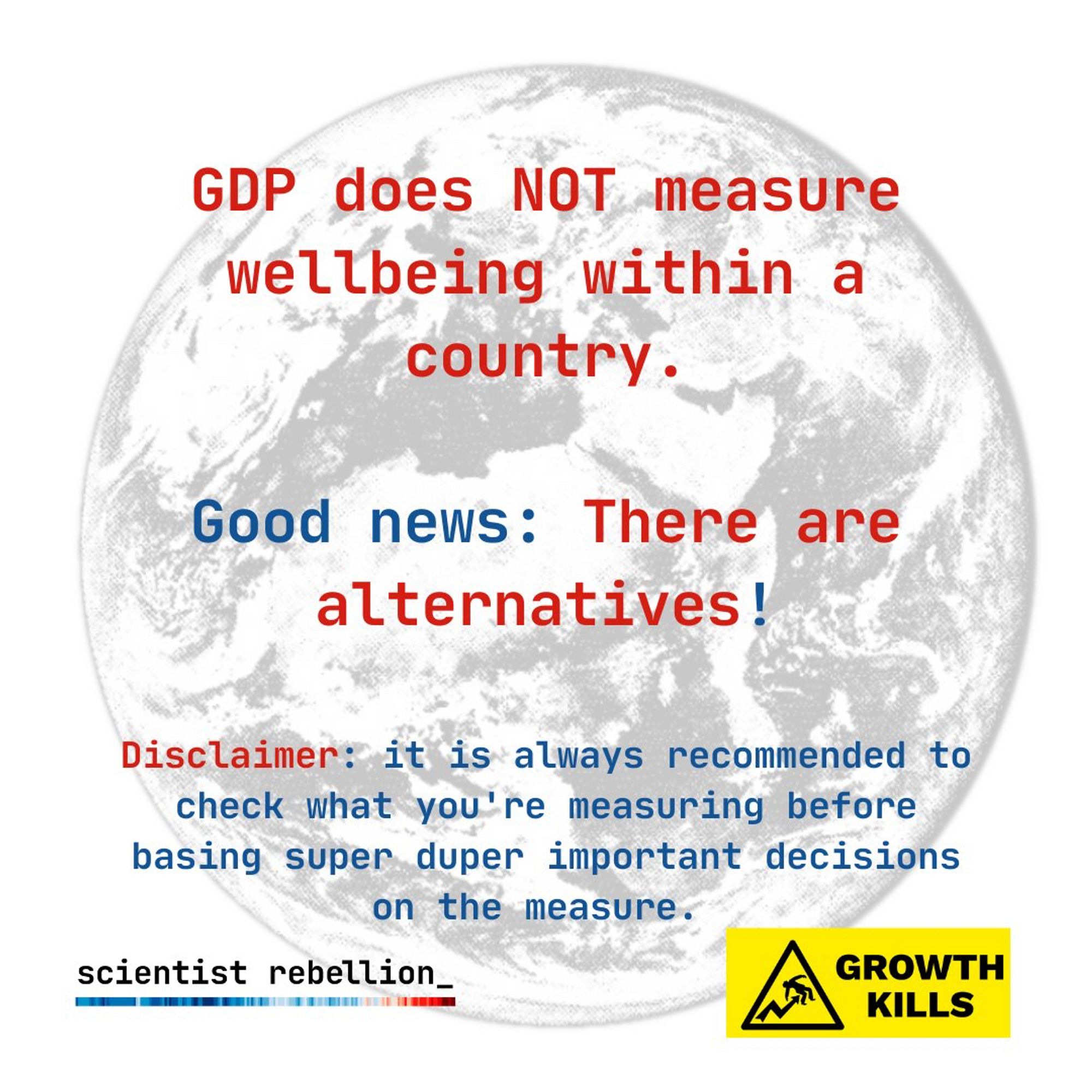 GDP does NOT measure wellbeing within a country.
Good news: There are alternatives!

Disclaimer: it is always recommended to check what you're measuring before basing super duper important decisions on the measure.

scientist rebellion_
GROWTH KILLS