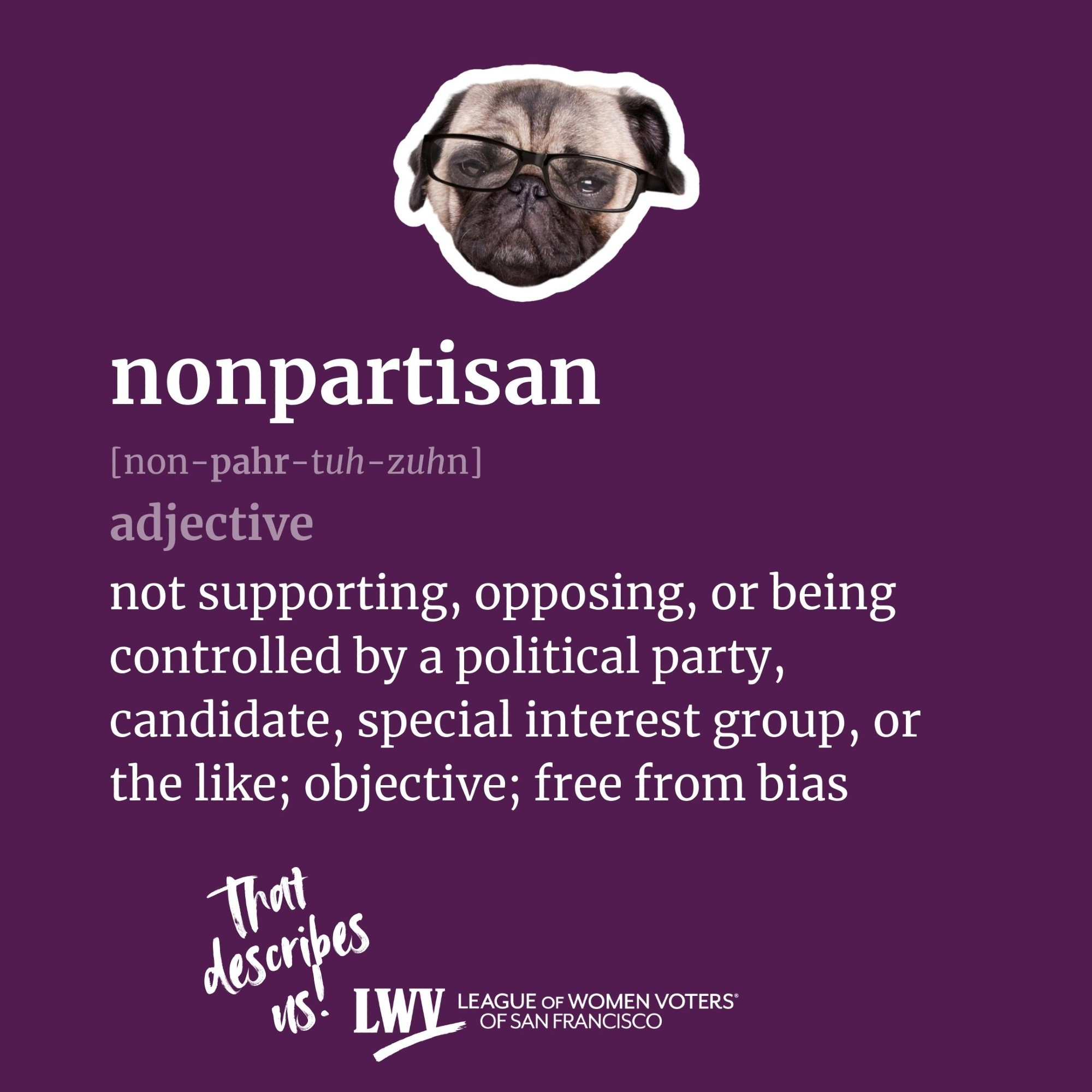 nonpartisan, adjective, not supporting, opposing, or being controlled by a political party, candidate, special interest group, or the like; objective; free from bias. Next to the League of Women Voters of San Francisco logo, handwritten text says "That describes us!"