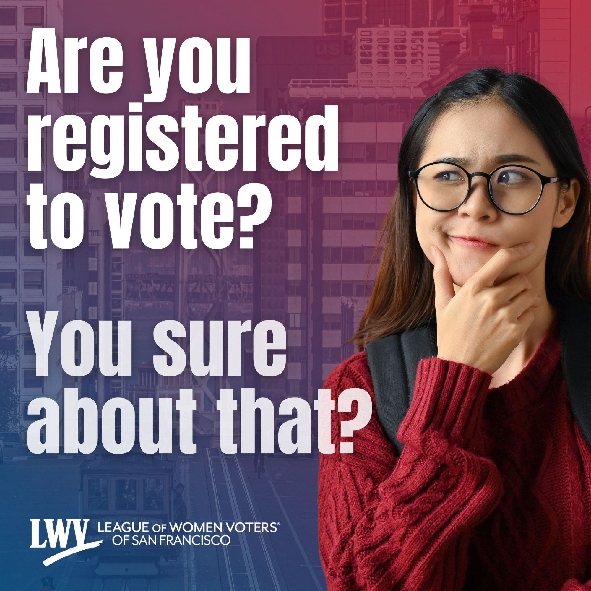 Person wearing glasses looking confused, looking sideways at the text: Are you registered to vote? You sure about that? League of Women Voters of San Francisco