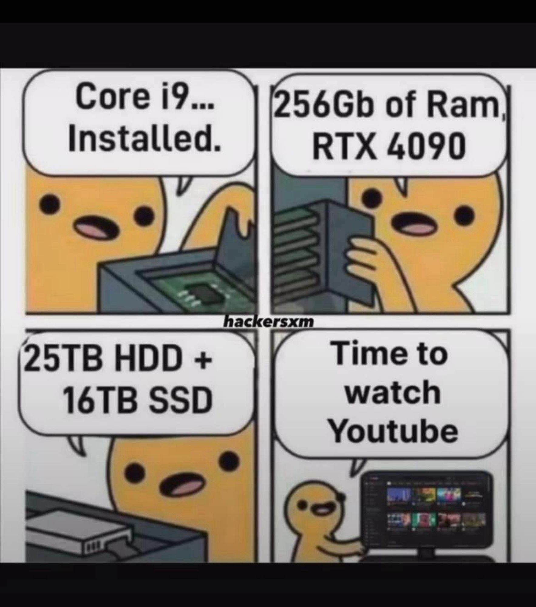 A comic strip showing a PC builder building a PC, “i9 installed”, “256GB RAM, RTX 4090”, “25TB HDD and 16TB SSD”… “Time to watch YouTube!”