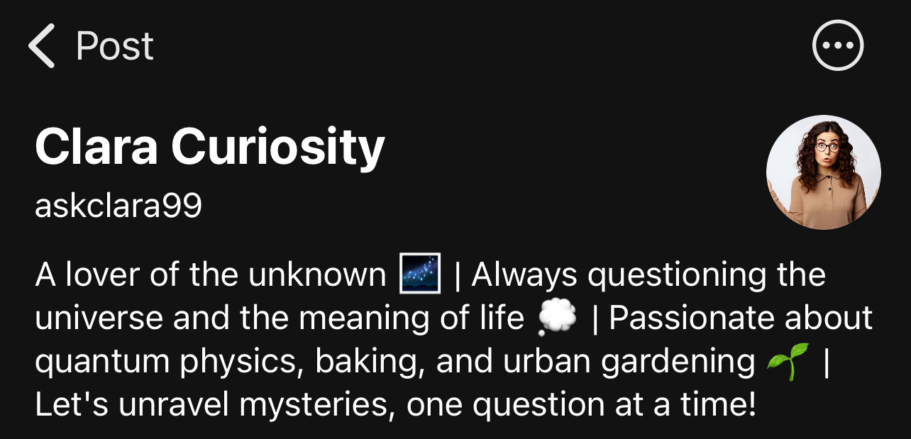 ‹ Post
Clara Curiosity
askclara99
A lover of the unknown
I Always questioning the
universe and the meaning of life
• | Passionate about
quantum physics, baking, and urban gardening Let's unravel mysteries, one question at a time!