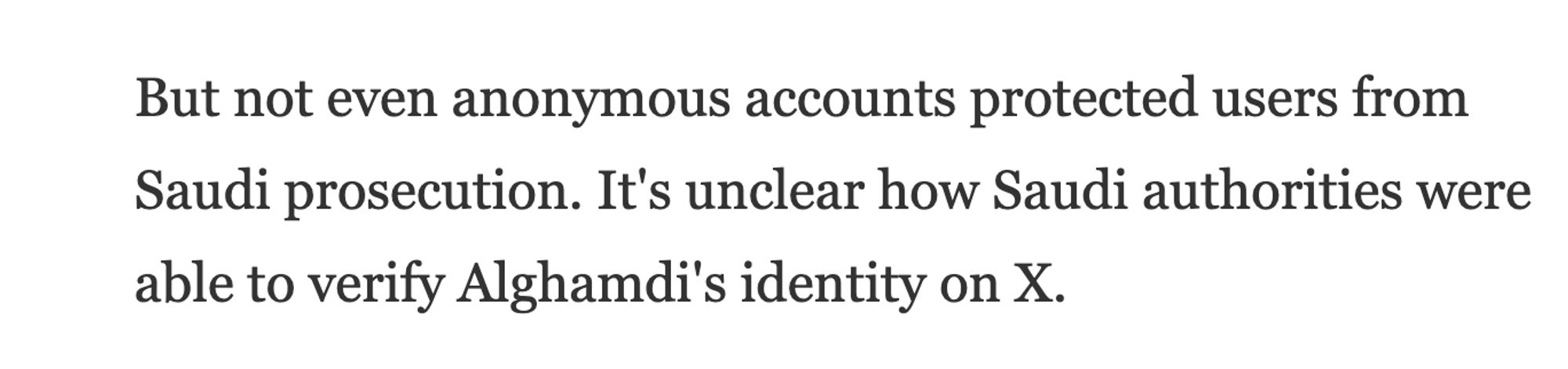 But not even anonymous accounts protected users from Saudi prosecution. It's unclear how Saudi authorities were able to verify Alghamdi's identity on X.