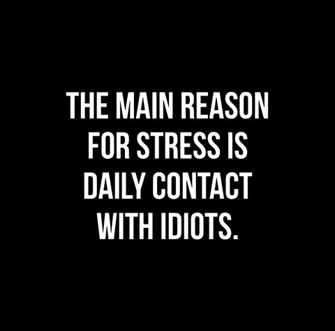 "The main reason for stress is daily contact with idiots."