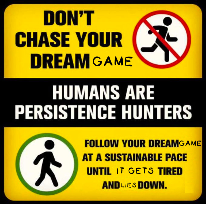 Don't Chase Your Dream Game

Humans Are Persistence Hunters

Follow Your Dream Game at a Sustainable Pace Until It Gets Tired and Lies Down