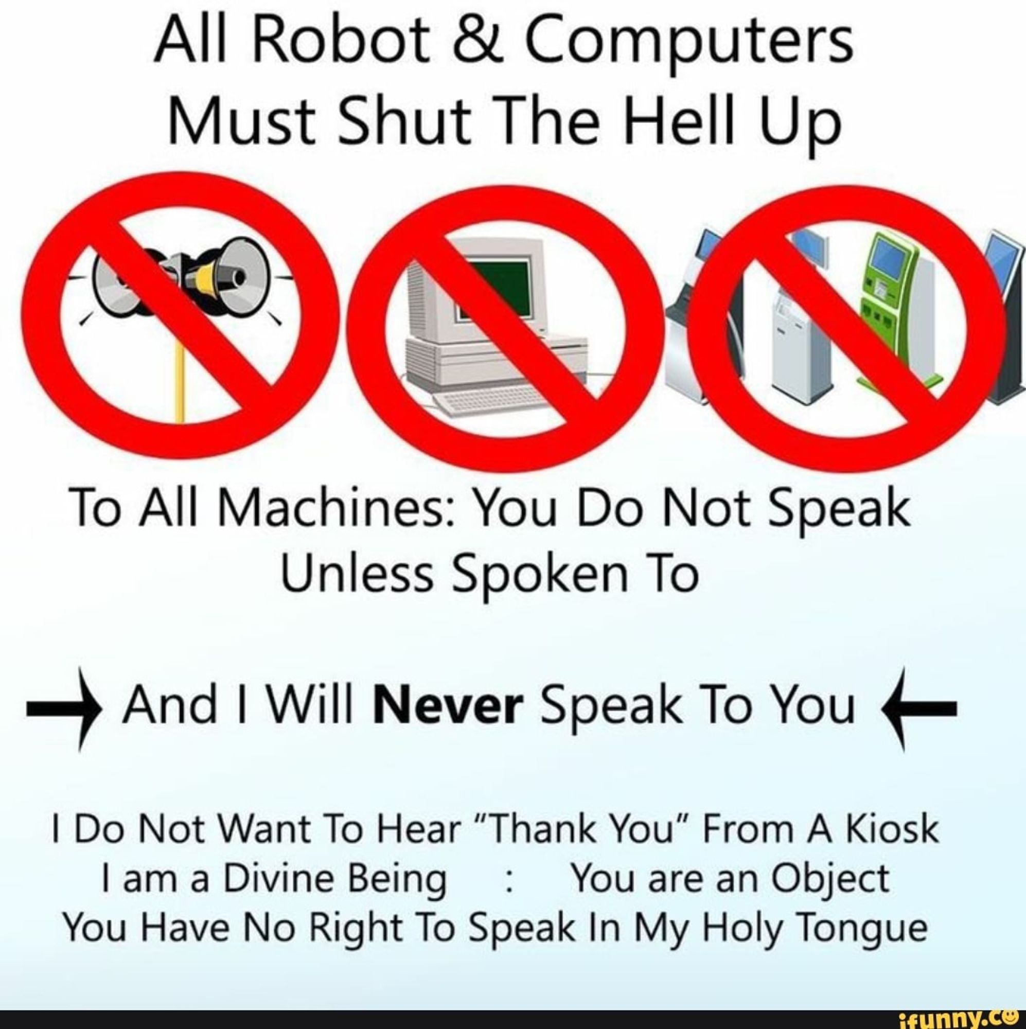 A warning poster
To all machines, you do not speak unless spoken to

I do not want to hear a thank you from a kiosk. You are an object you have no right to speak my holy tongue