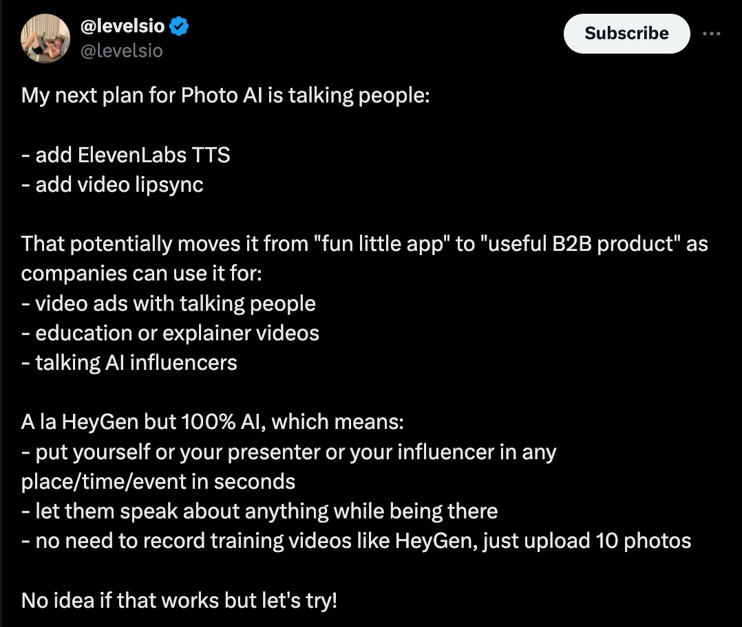 It's a tweet from an AI bro:

"My next plan for Photo AI is talking people:

- add ElevenLabs TTS
- add video lipsync

That potentially moves it from "fun little app" to "useful B2B product" as companies can use it for:
- video ads with talking people
- education or explainer videos
- talking AI influencers

A la HeyGen but 100% AI, which means:
- put yourself or your presenter or your influencer in any place/time/event in seconds
- let them speak about anything while being there
- no need to record training videos like HeyGen, just upload 10 photos

No idea if that works but let's try!"