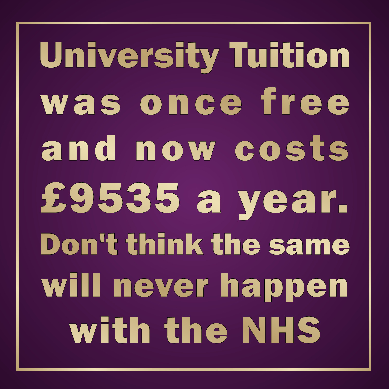 University tuition 
was once free 
and now costs 
£9535 a year. 
Don't think the same 
could not happen 
with the NHS