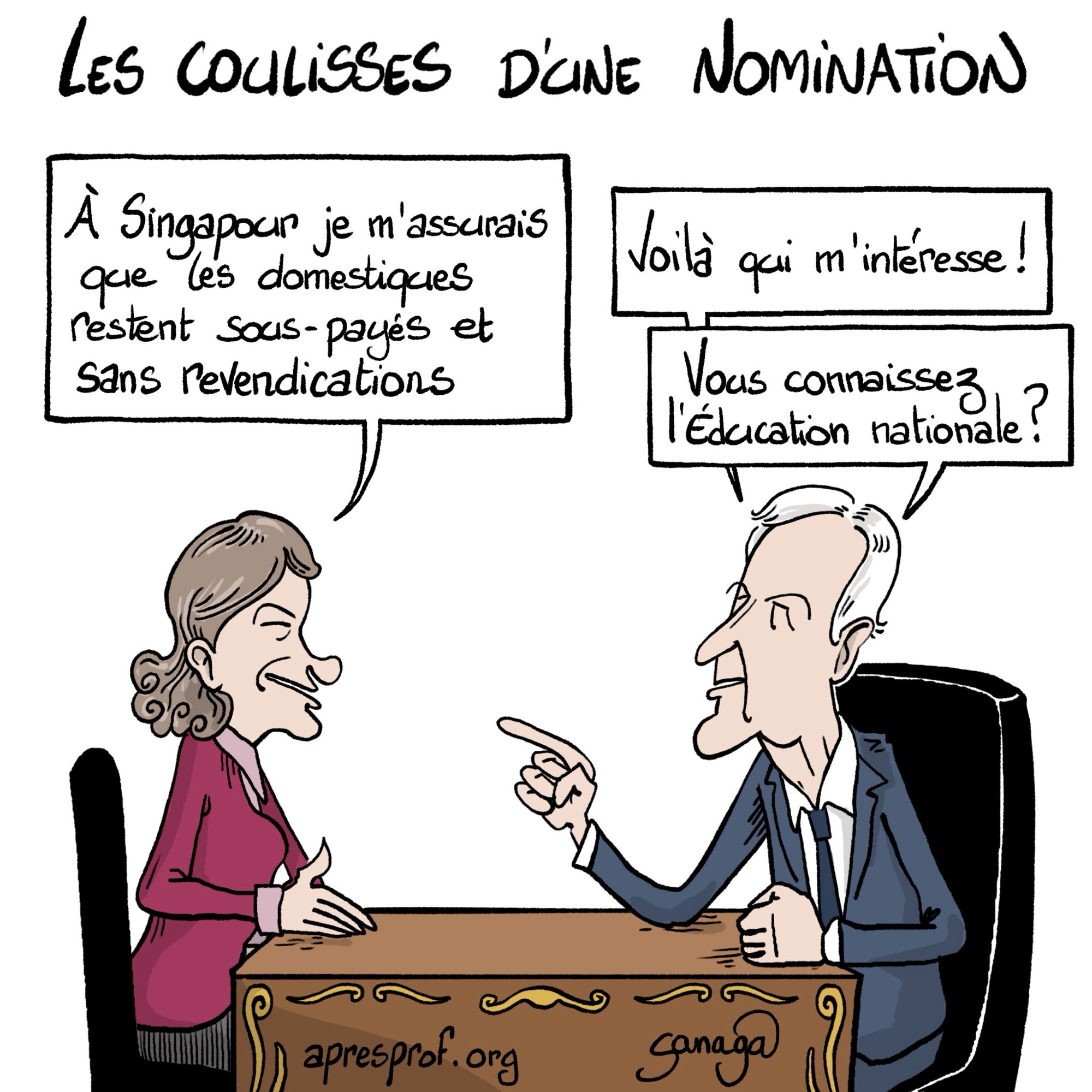 Titre : les coulisses d’une nomination 
Image : Anne Genetet face à Michel Barnier
Genetet : « à Singapour je m’assurais que les domestiques restent sous payés et sans revendications »
Barnier : « voilà qui m’intéresse ! Vous connaissez l’éducation nationale ? »