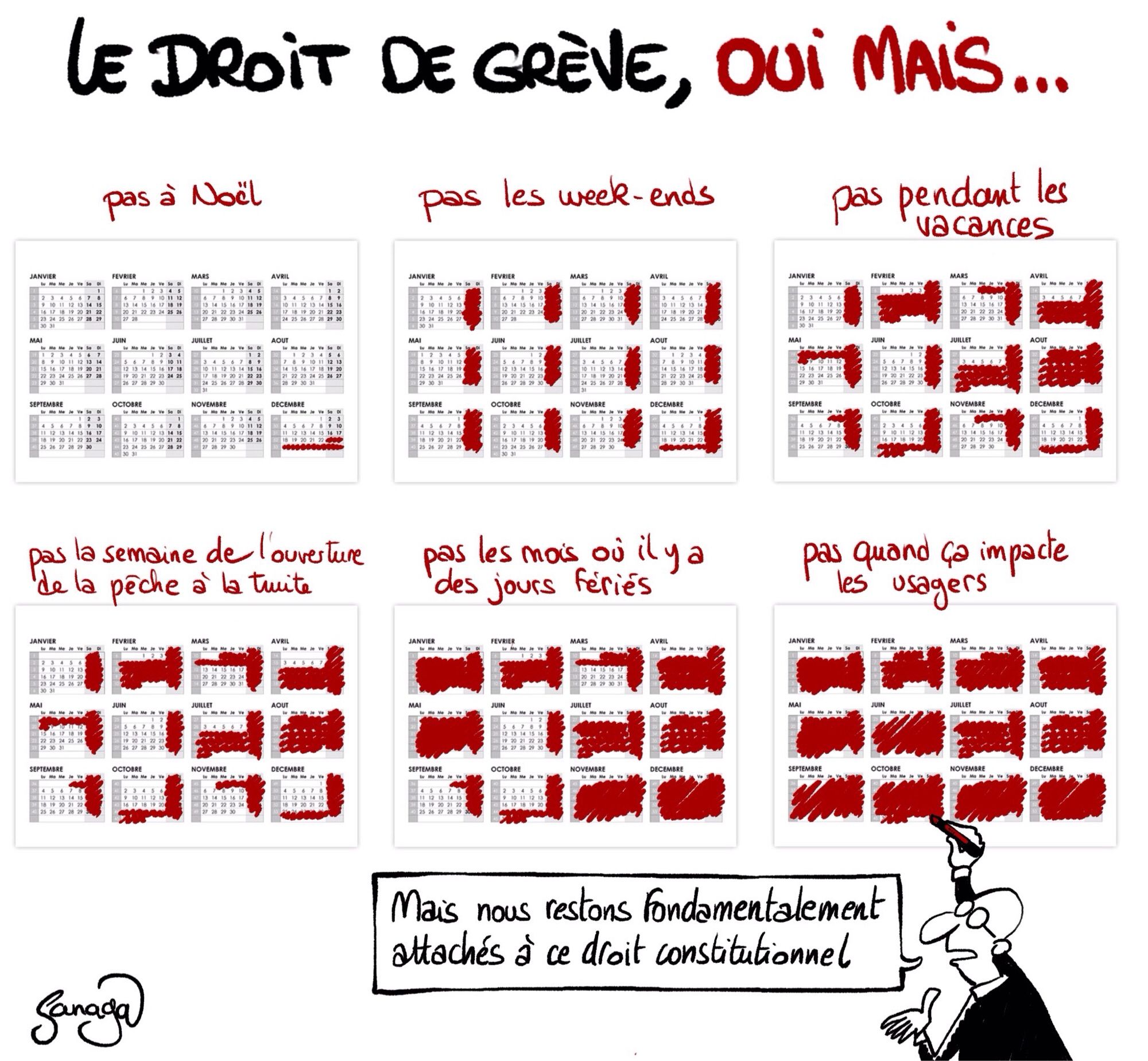 Titre : le droit de grève, oui mais…
Image : un calendrier progressivement rayé de rouge
Pas à Noël (dates noel rayées sur le calendrier
Pas les week-ends (dates week-ends rayées sur le calendrier) 
Pas pendant les vacances (dates vacances rayées sur le calendrier)
Pas la semaine de l’ouverture de la pêche à la truite (dates ouverture peche rayées sur le calendrier) 
Pas les mois où il y a des jours fériés (dates mois avec jours fériés rayées sur le calendrier)
Pas quand ça impacte les usagers (ensemble du calendrier rayé)
Un politicien à lunettes tient un stylo rouge et dit : « mais nous restons fondamentalement attachés à ce droit constitutionnel »