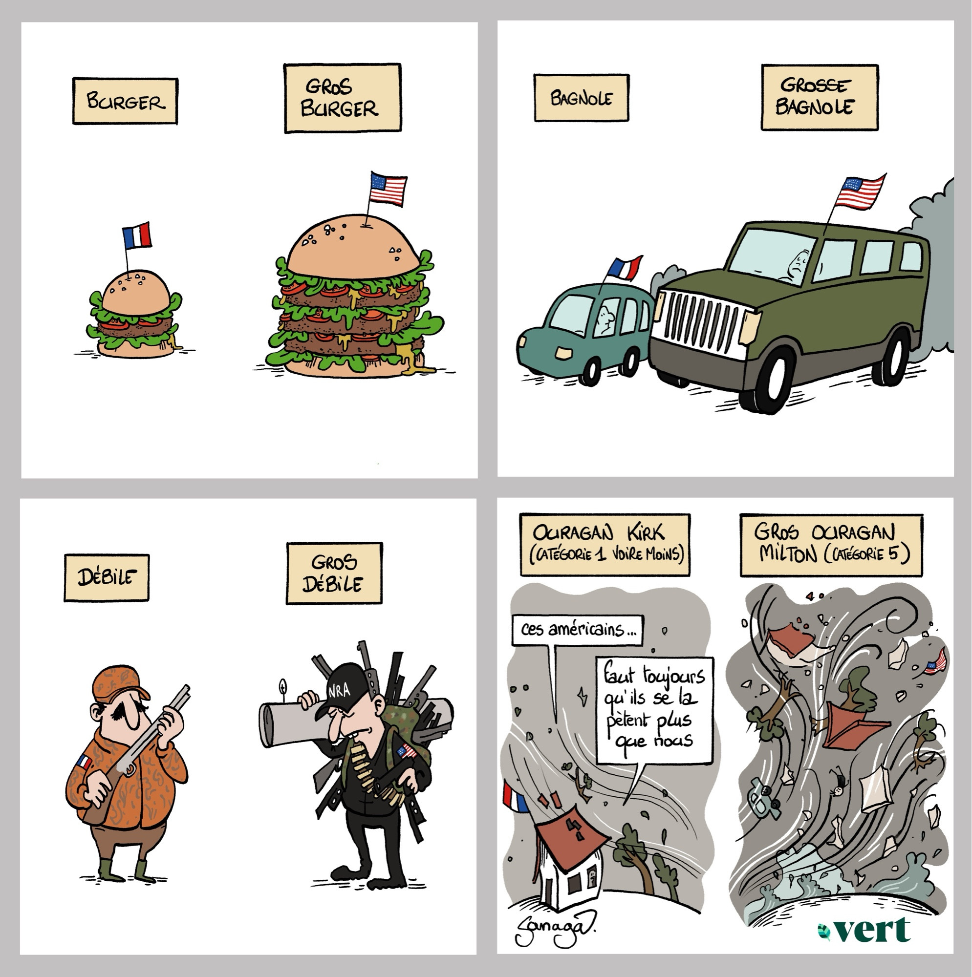 Bd 4 cases :
Case 1 : un petit burger français nommé « burger » et un gros burger américain nommé « gros burger »
Case 2 : une petite voiture française nommée « bagnole » et une grosse voiture américaine nommée « grosse bagnole »
Case 3 : un chasseur français avec un fusil nommé « débile » et un homme avec plein d’armes et une casquette NRA nommé « gros debile »
Case 4 : un ouragan français nommé « ouragan kirk » et un gros ouragan américain nommé « gros ouragan milton ». Depuis une maison du côté français une voix : « ces américains… faut toujours qu’ils se la petent plus que nous »